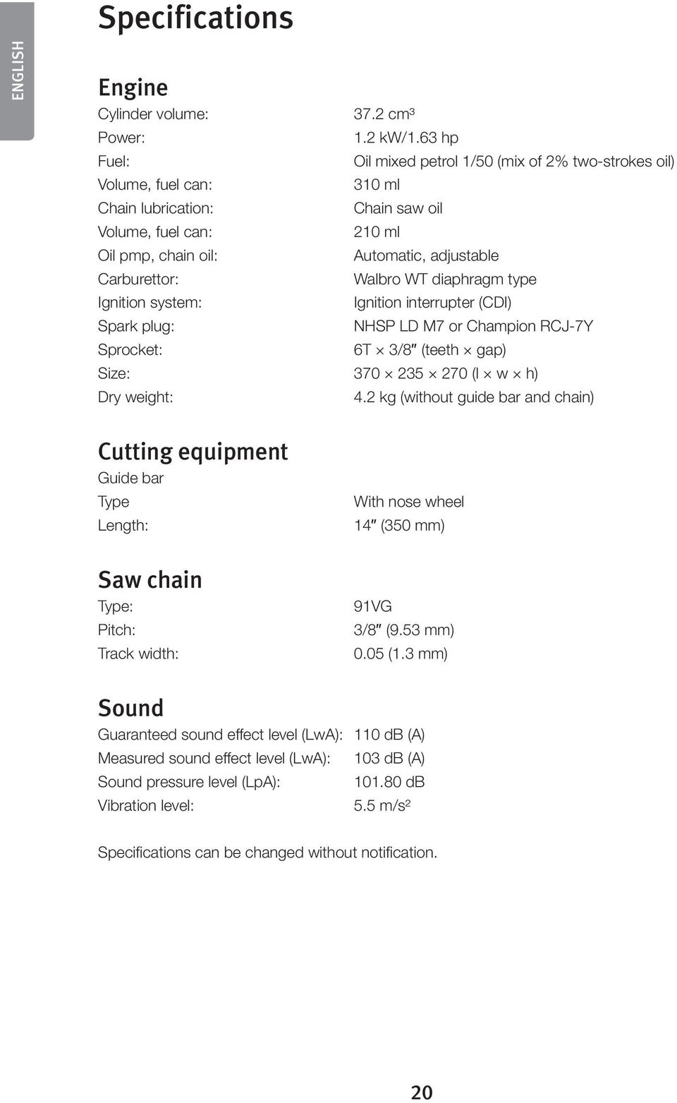 63 hp Oil mixed petrol 1/50 (mix of 2% two-strokes oil) 310 ml Chain saw oil 210 ml Automatic, adjustable Walbro WT diaphragm type Ignition interrupter (CDI) NHSP LD M7 or Champion RCJ-7Y 6T 3/8