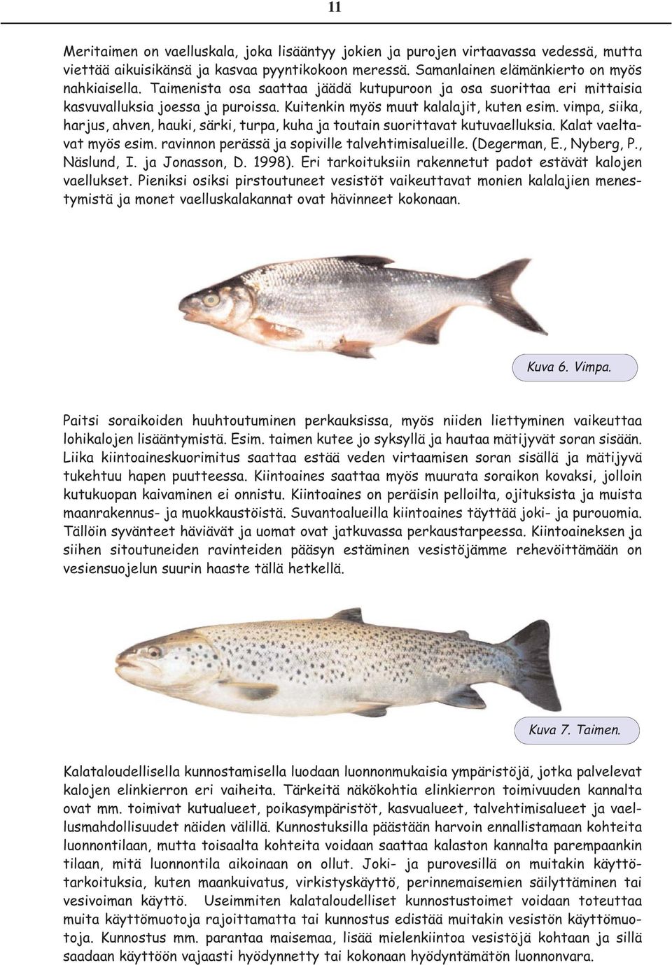 vimpa, siika, harjus, ahven, hauki, särki, turpa, kuha ja toutain suorittavat kutuvaelluksia. Kalat vaeltavat myös esim. ravinnon perässä ja sopiville talvehtimisalueille. (Degerman, E., Nyberg, P.