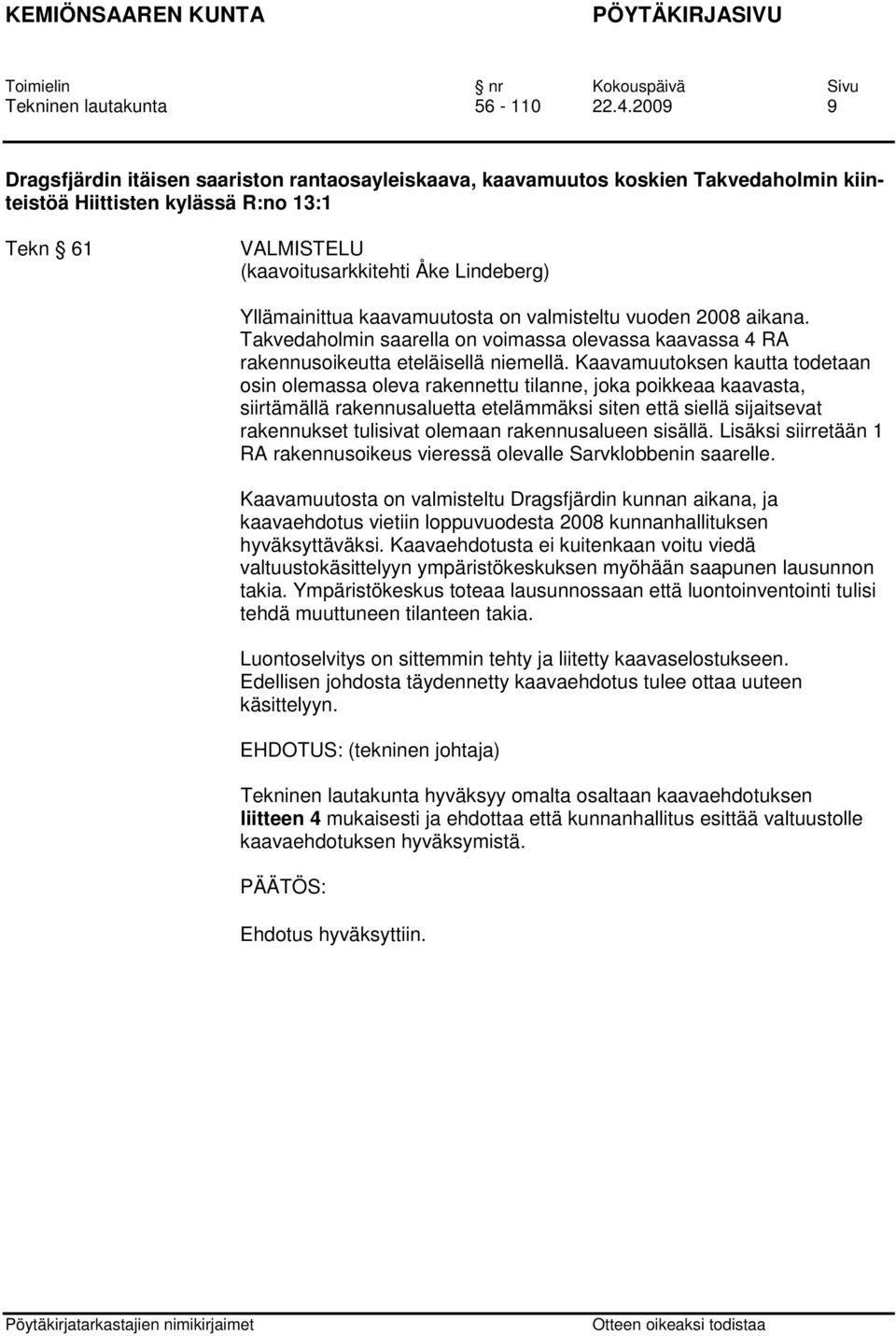 kaavamuutosta on valmisteltu vuoden 2008 aikana. Takvedaholmin saarella on voimassa olevassa kaavassa 4 RA rakennusoikeutta eteläisellä niemellä.