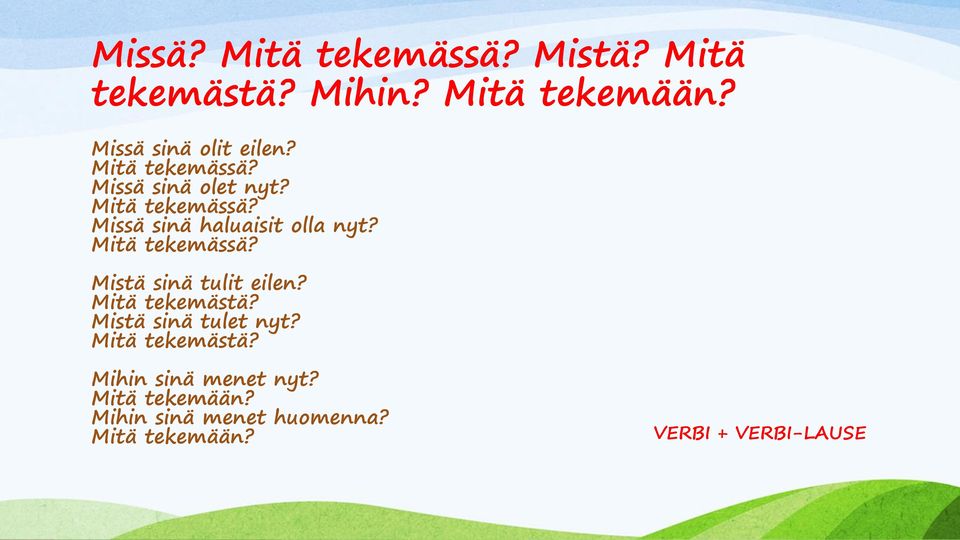 Mitä tekemässä? Mistä sinä tulit eilen? Mitä tekemästä? Mistä sinä tulet nyt?