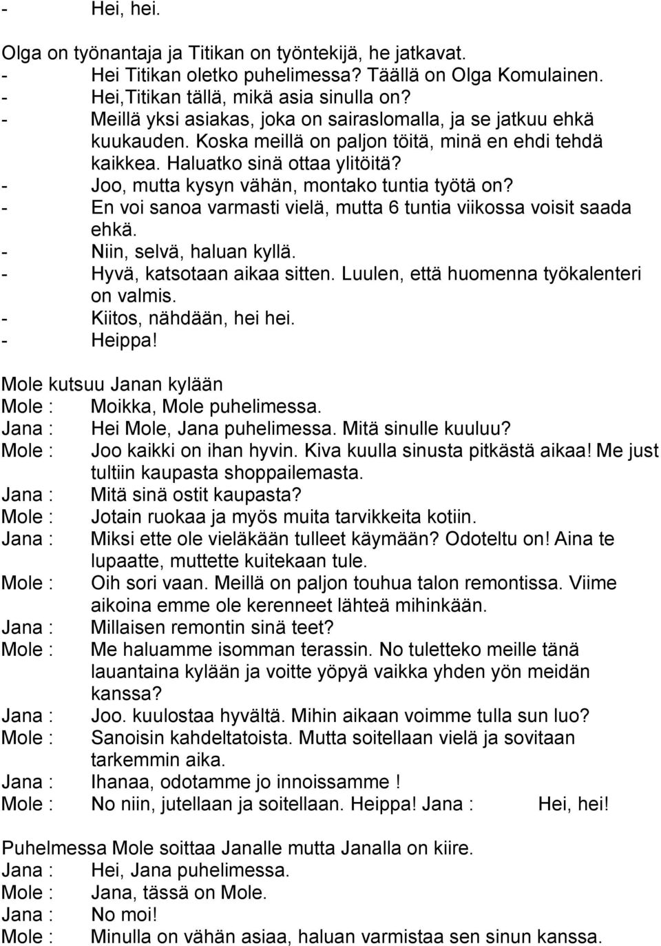 - Joo, mutta kysyn vähän, montako tuntia työtä on? - En voi sanoa varmasti vielä, mutta 6 tuntia viikossa voisit saada ehkä. - Niin, selvä, haluan kyllä. - Hyvä, katsotaan aikaa sitten.