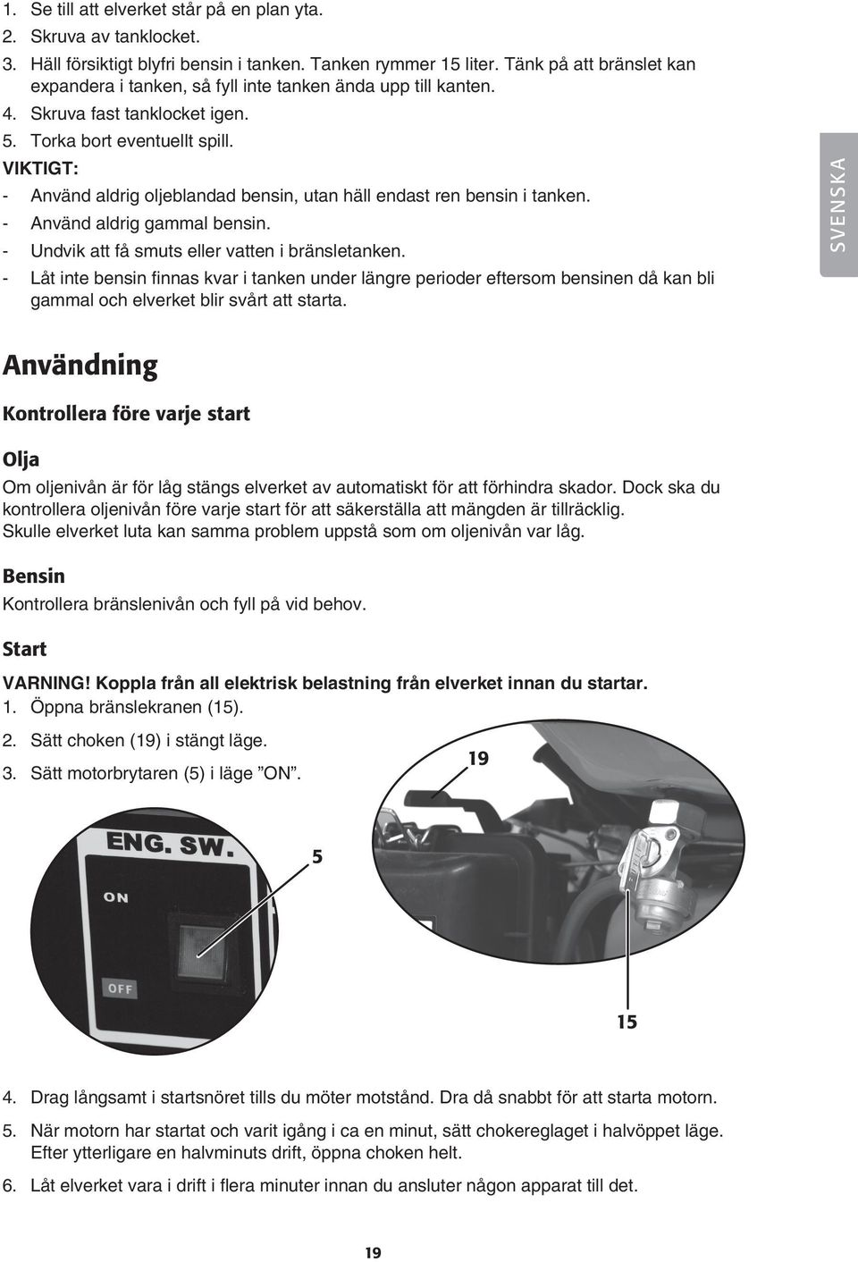 VIKTIGT: - Använd aldrig oljeblandad bensin, utan häll endast ren bensin i tanken. - Använd aldrig gammal bensin. - Undvik att få smuts eller vatten i bränsletanken.