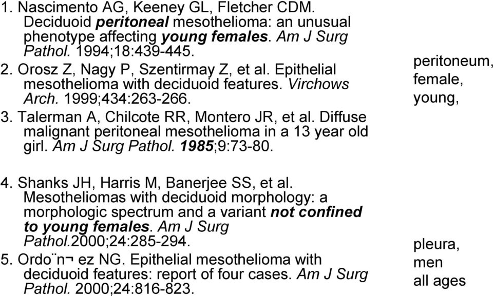 Diffuse malignant peritoneal mesothelioma in a 13 year old girl. Am J Surg Pathol. 1985;9:73 80. 4. Shanks JH, Harris M, Banerjee SS, et al.