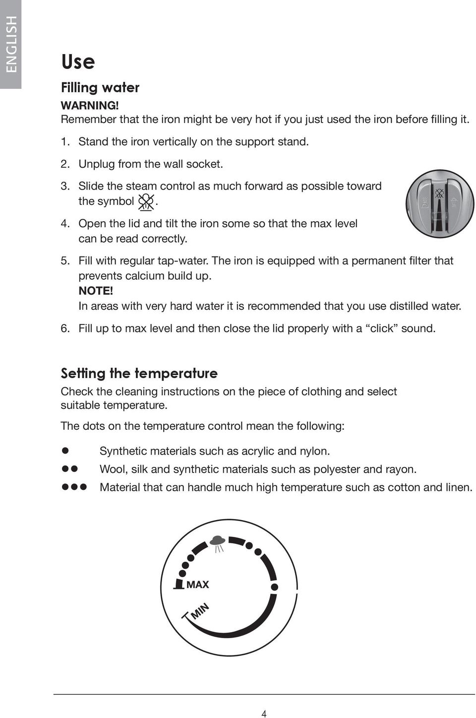 Fill with regular tap-water. The iron is equipped with a permanent filter that prevents calcium build up. NOTE! In areas with very hard water it is recommended that you use distilled water. 6.