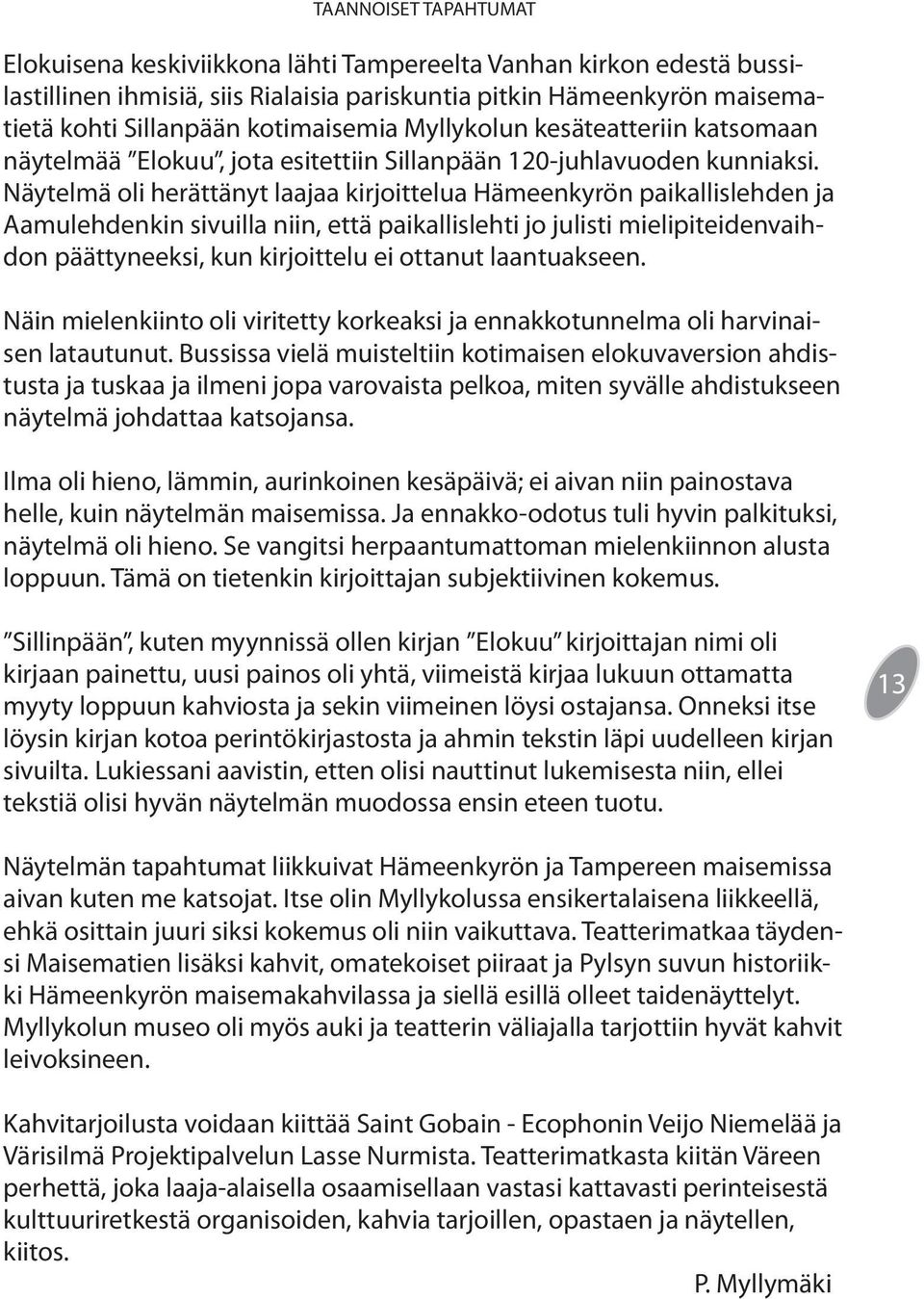 Näytelmä oli herättänyt laajaa kirjoittelua Hämeenkyrön paikallislehden ja Aamulehdenkin sivuilla niin, että paikallislehti jo julisti mielipiteidenvaihdon päättyneeksi, kun kirjoittelu ei ottanut