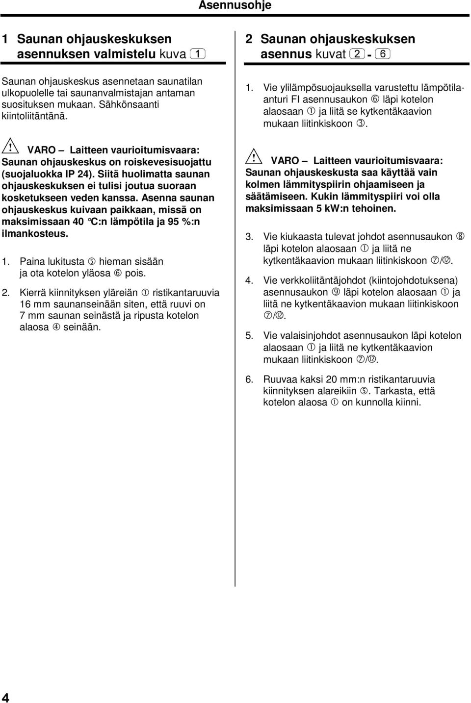 Asenna saunan ohjauskeskus kuivaan paikkaan, missä on maksimissaan 40 C:n lämpötila ja 95 %:n ilmankosteus. 1. Paina lukitusta 5 hieman sisään ja ota kotelon yläosa 6 pois. 2.