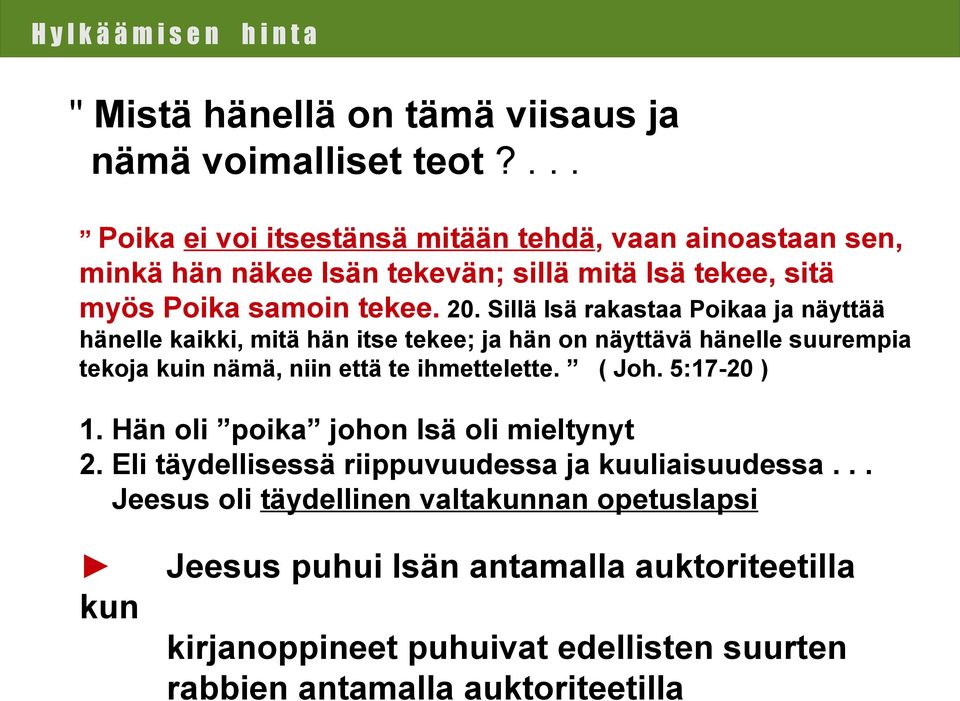 Sillä Isä rakastaa Poikaa ja näyttää hänelle kaikki, mitä hän itse tekee; ja hän on näyttävä hänelle suurempia tekoja kuin nämä, niin että te ihmettelette. ( Joh.