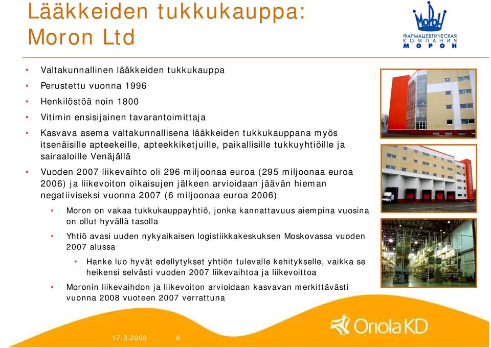 2006) ja liikevoiton oikaisujen jälkeen arvioidaan jäävän hieman negatiiviseksi vuonna 2007 (6 miljoonaa euroa 2006) Moron on vakaa tukkukauppayhtiö, jonka kannattavuus aiempina vuosina on ollut