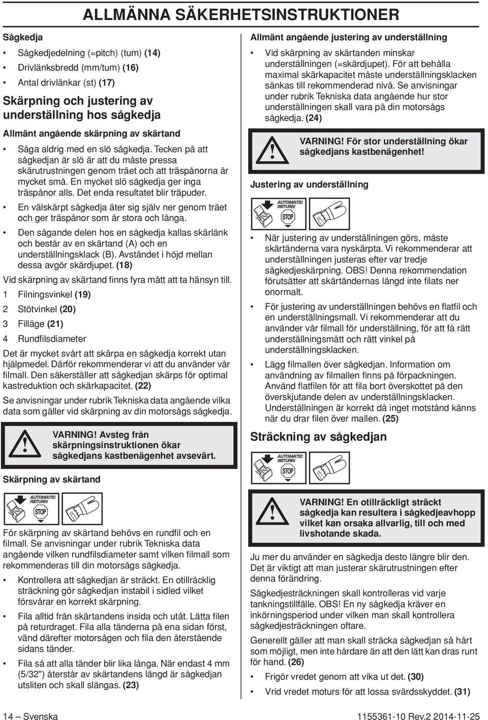 En mycket slö sågkedja ger inga träspånor alls. Det enda resultatet blir träpuder. En välskärpt sågkedja äter sig själv ner genom träet och ger träspånor som är stora och långa.
