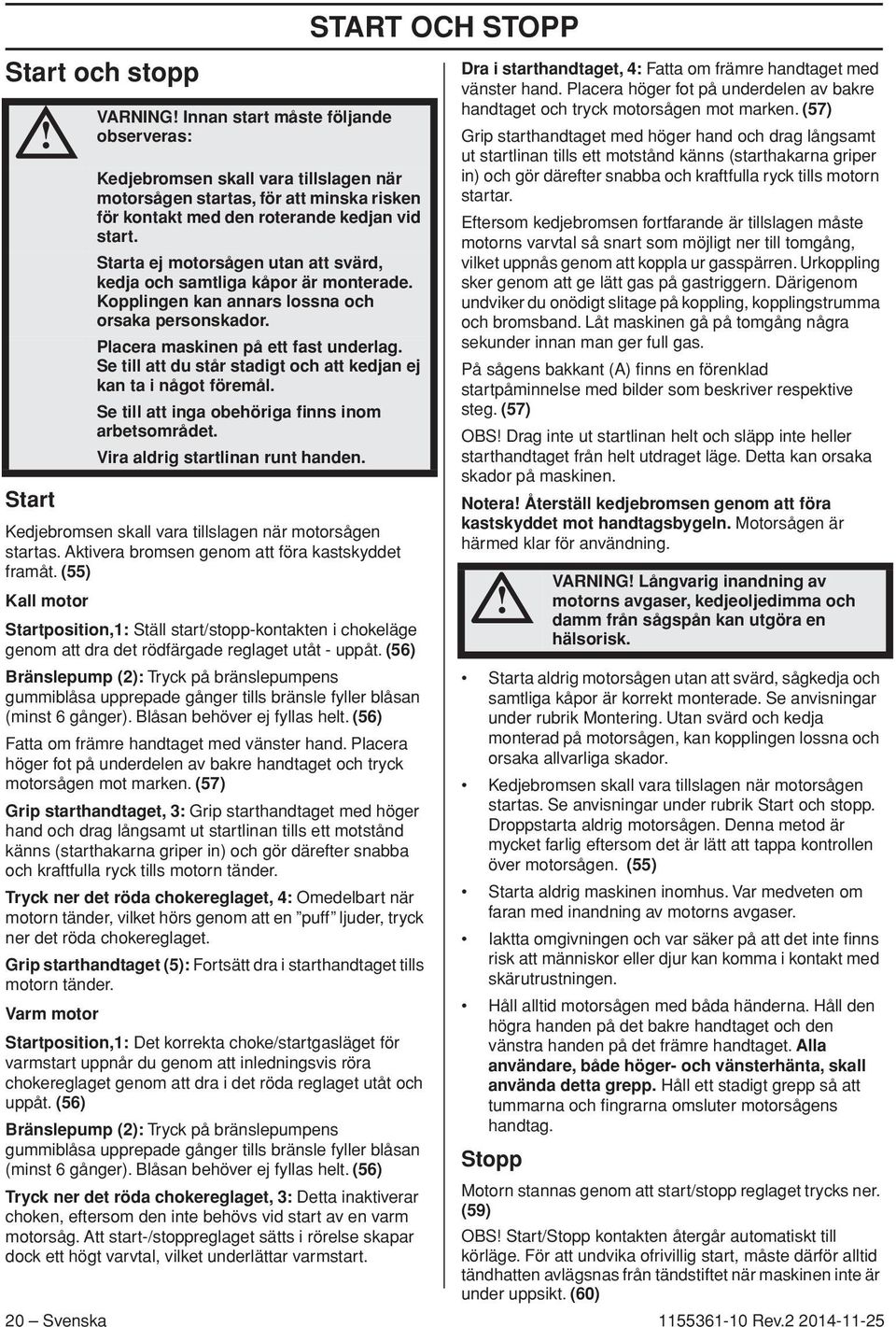 Se till att du står stadigt och att kedjan ej kan ta i något föremål. Se till att inga obehöriga finns inom arbetsområdet. Vira aldrig startlinan runt handen.