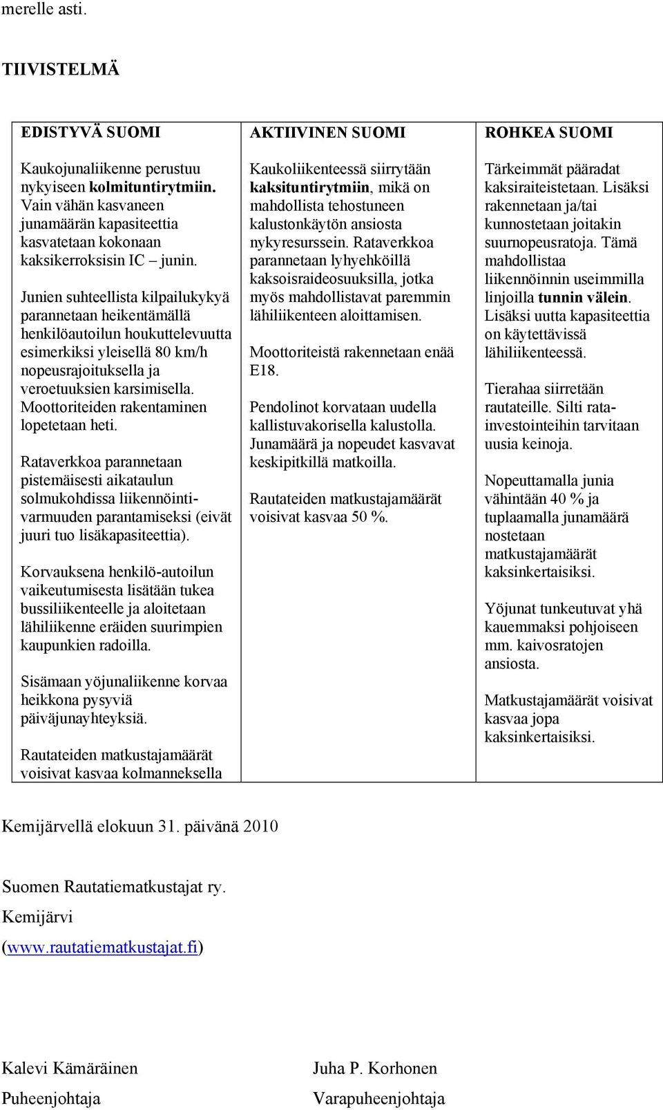 Moottoriteiden rakentaminen lopetetaan heti. Rataverkkoa parannetaan pistemäisesti aikataulun solmukohdissa liikennöintivarmuuden parantamiseksi (eivät juuri tuo lisäkapasiteettia).