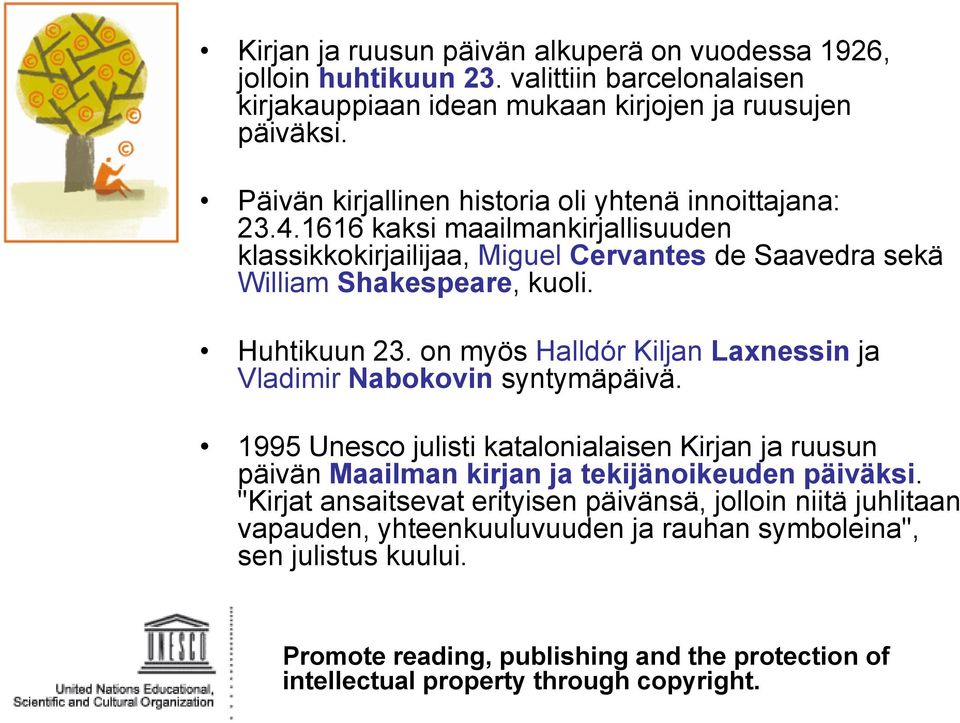 Huhtikuun 23. on myös Halldór Kiljan Laxnessin ja Vladimir Nabokovin syntymäpäivä. 1995 Unesco julisti katalonialaisen Kirjan ja ruusun päivän Maailman kirjan ja tekijänoikeuden päiväksi.