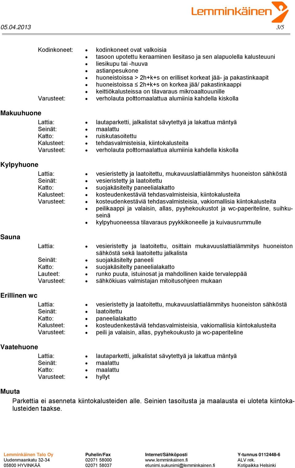 jää- ja pakastinkaapit huoneistoissa 2h+k+s on korkea jää/ pakastinkaappi keittiökalusteissa on tilavaraus mikroaaltouunille Makuuhuone Katto: ruiskutasoitettu Kylpyhuone Lattia: vesieristetty ja