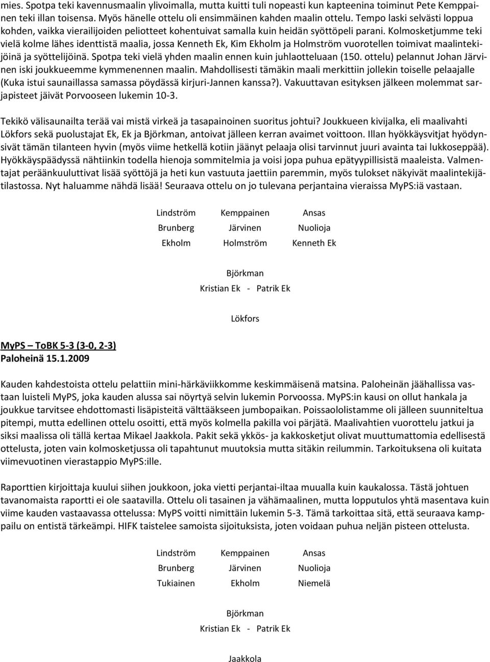 Kolmosketjumme teki vielä kolme lähes identtistä maalia, jossa Kenneth Ek, Kim Ekholm ja Holmström vuorotellen toimivat maalintekijöinä ja syöttelijöinä.