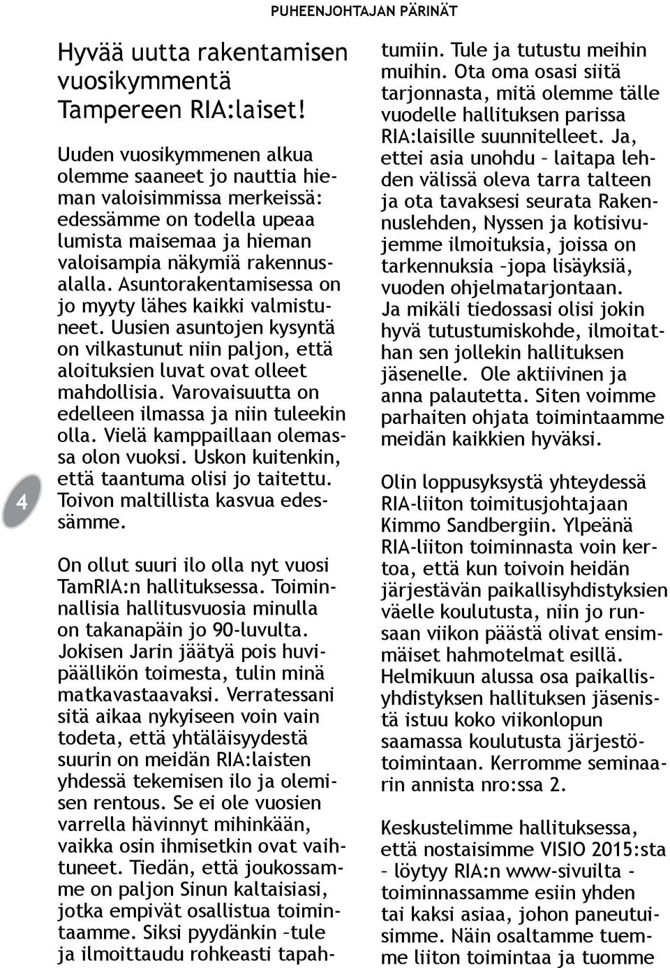 Asuntorakentamisessa on jo myyty lähes kaikki valmistuneet. Uusien asuntojen kysyntä on vilkastunut niin paljon, että aloituksien luvat ovat olleet mahdollisia.