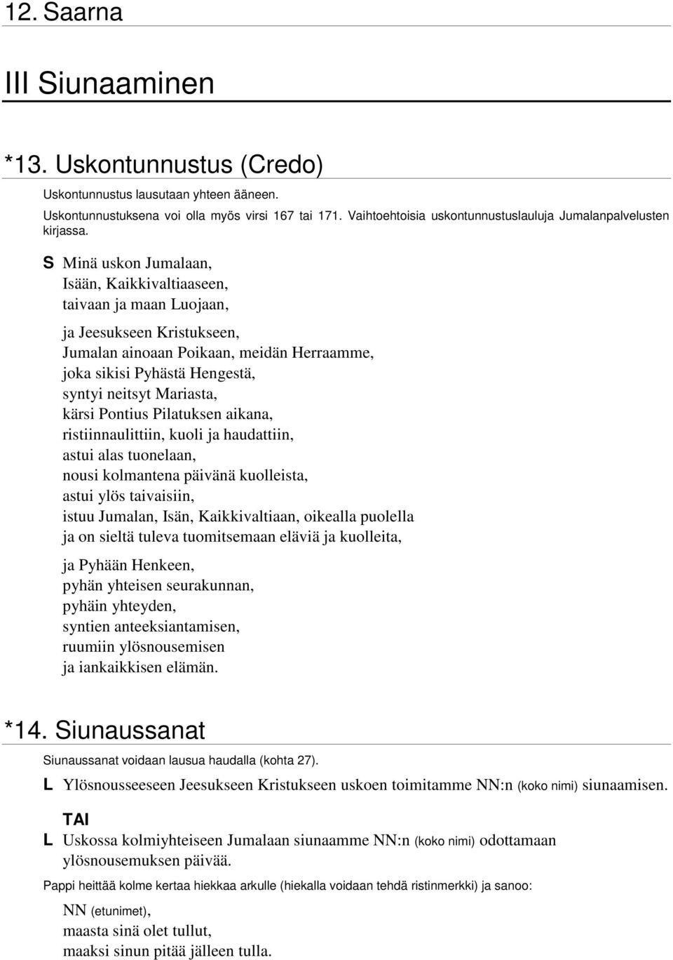 Minä uskon Jumalaan, Isään, Kaikkivaltiaaseen, taivaan ja maan uojaan, ja Jeesukseen Kristukseen, Jumalan ainoaan Poikaan, meidän Herraamme, joka sikisi Pyhästä Hengestä, syntyi neitsyt Mariasta,