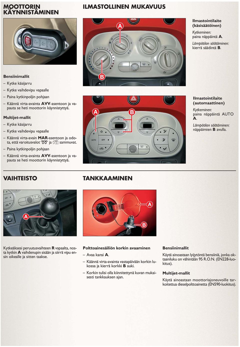 Multijet-mallit Kytke käsijarru Kytke vaihdevipu vapaalle Käännä virta-avain MAR-asentoon ja odota, että varoitusvalot m ja Y sammuvat.