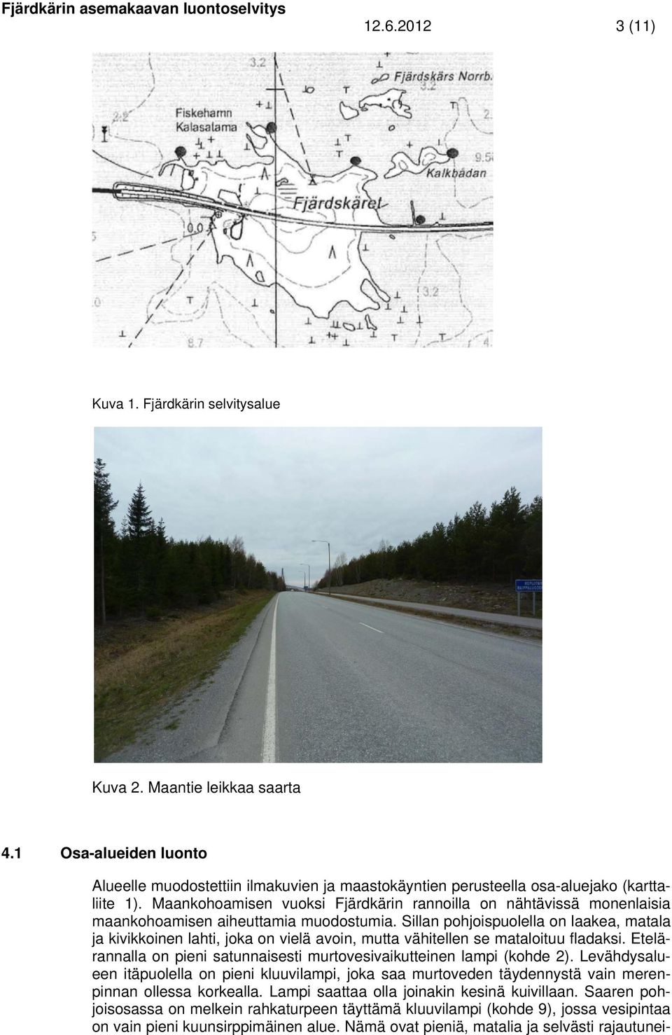 Sillan pohjoispuolella on laakea, matala ja kivikkoinen lahti, joka on vielä avoin, mutta vähitellen se mataloituu fladaksi. Etelärannalla on pieni satunnaisesti murtovesivaikutteinen lampi (kohde 2).