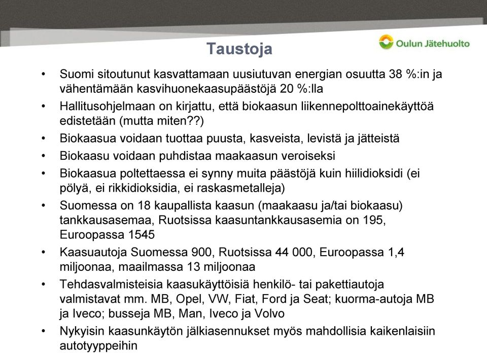 ?) Biokaasua voidaan tuottaa puusta, kasveista, levistä ja jätteistä Biokaasu voidaan puhdistaa maakaasun veroiseksi Biokaasua poltettaessa ei synny muita päästöjä kuin hiilidioksidi (ei pölyä, ei