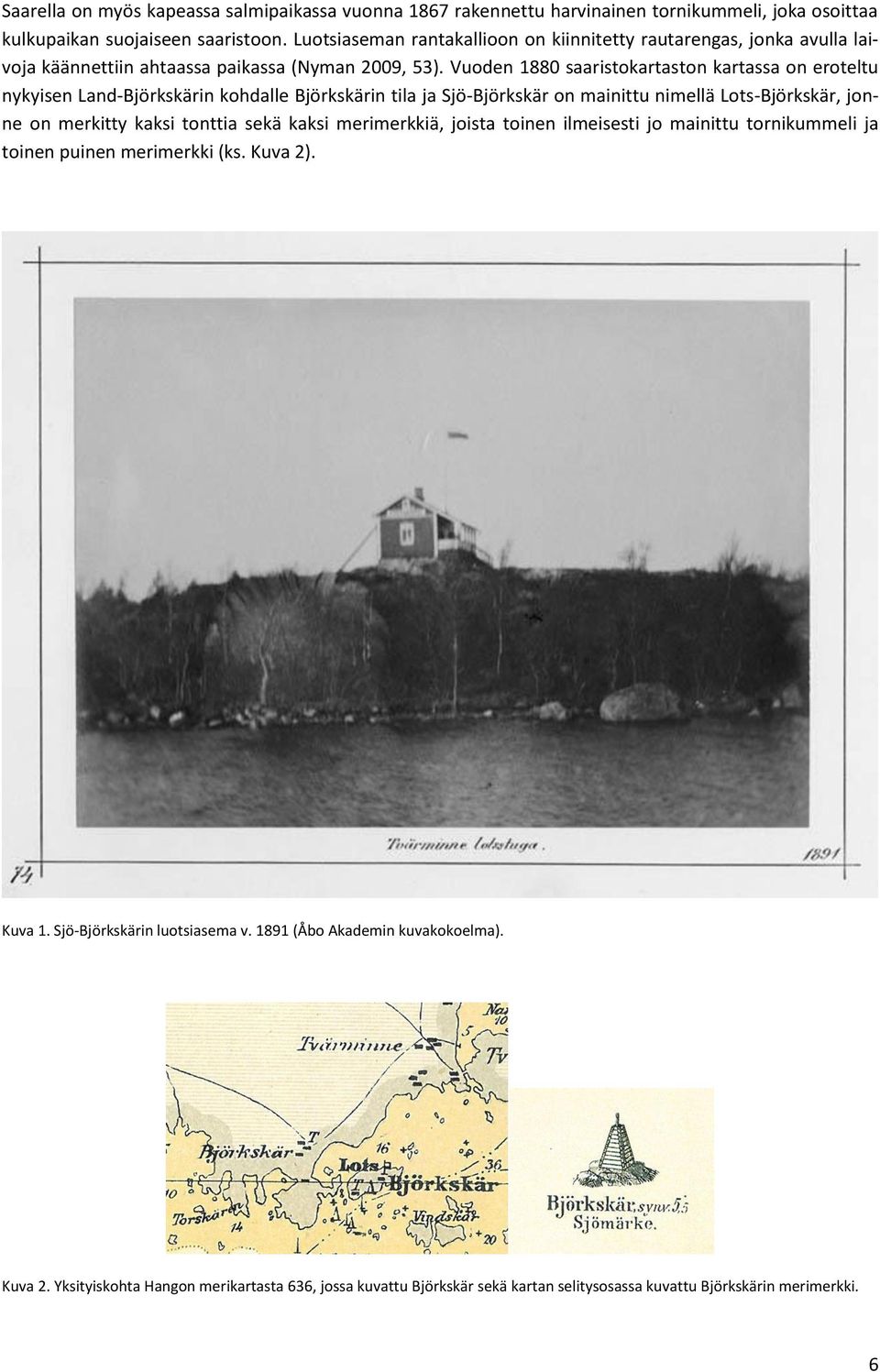 Vuoden 1880 saaristokartaston kartassa on eroteltu nykyisen Land-Björkskärin kohdalle Björkskärin tila ja Sjö-Björkskär on mainittu nimellä Lots-Björkskär, jonne on merkitty kaksi tonttia sekä