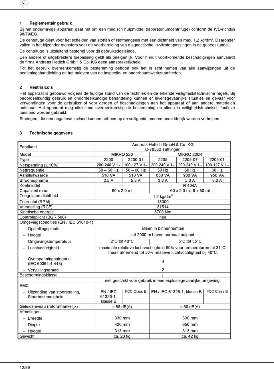 Daaronder vallen in het bijzonder monsters voor de voorbereiding van diagnostische in-vitrotoepassingen in de geneeskunde. De centrifuge is uitsluitend bestemd voor dit gebruiksdoeleinde.