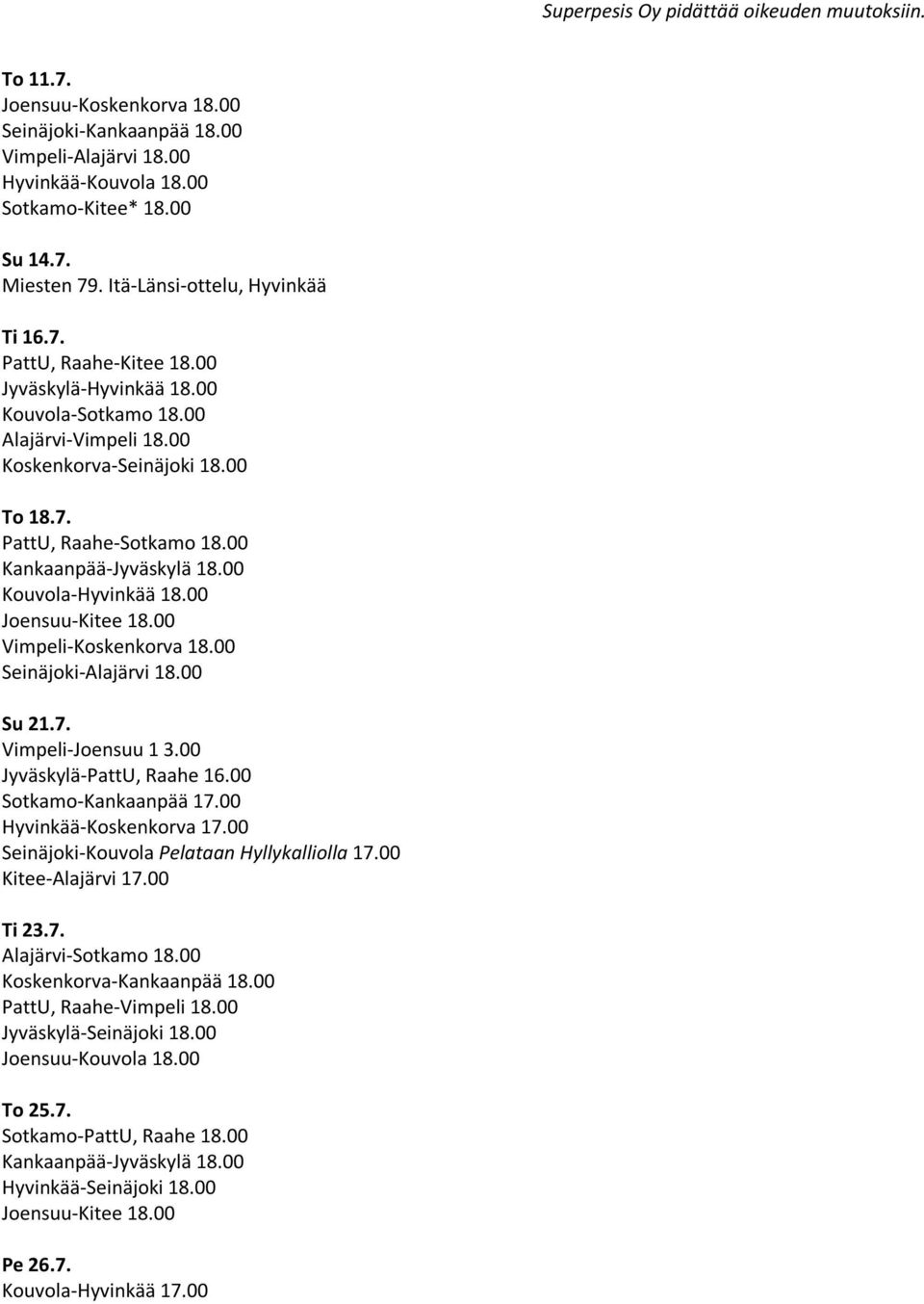 00 Joensuu-Kitee 18.00 Vimpeli-Koskenkorva 18.00 Seinäjoki-Alajärvi 18.00 Su 21.7. Vimpeli-Joensuu 1 3.00 Jyväskylä-PattU, Raahe 16.00 Sotkamo-Kankaanpää 17.00 Hyvinkää-Koskenkorva 17.