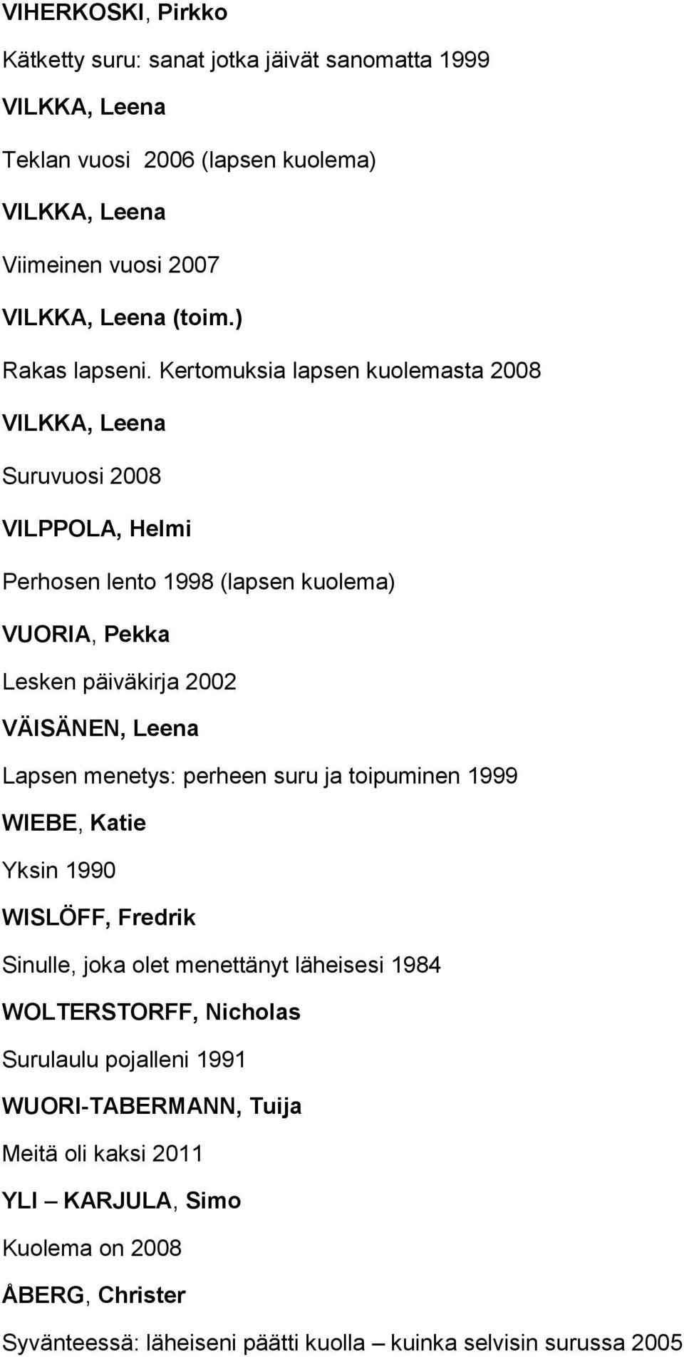 Kertomuksia lapsen kuolemasta 2008 VILKKA, Leena Suruvuosi 2008 VILPPOLA, Helmi Perhosen lento 1998 (lapsen kuolema) VUORIA, Pekka Lesken päiväkirja 2002 VÄISÄNEN, Leena