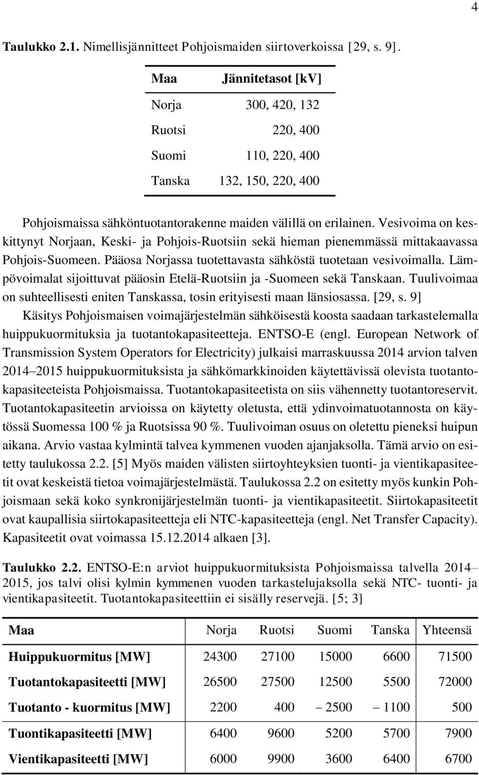 Vesivoima on keskittynyt Norjaan, Keski- ja Pohjois-Ruotsiin sekä hieman pienemmässä mittakaavassa Pohjois-Suomeen. Pääosa Norjassa tuotettavasta sähköstä tuotetaan vesivoimalla.