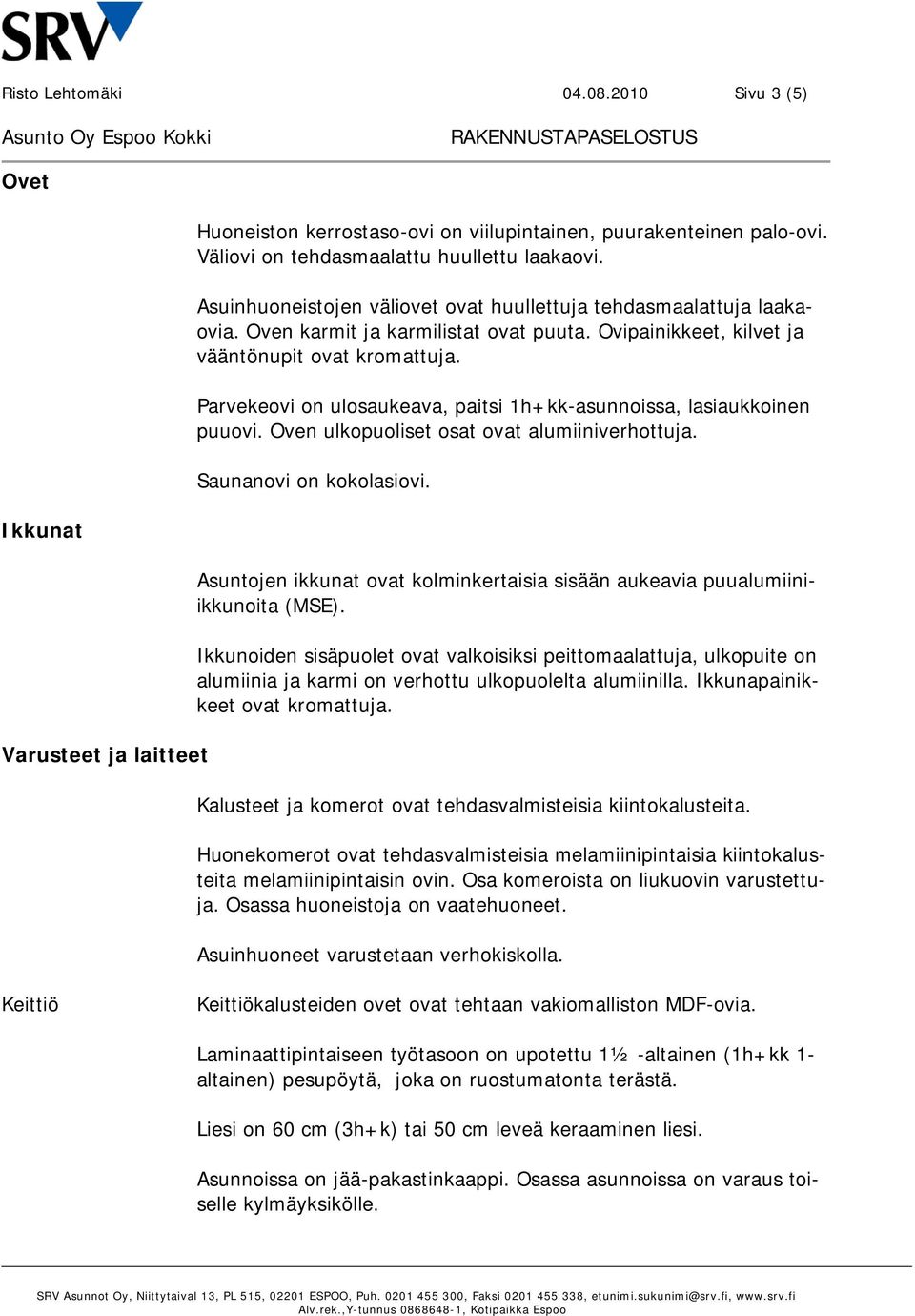 Parvekeovi on ulosaukeava, paitsi 1h+kk-asunnoissa, lasiaukkoinen puuovi. Oven ulkopuoliset osat ovat alumiiniverhottuja. Saunanovi on kokolasiovi.