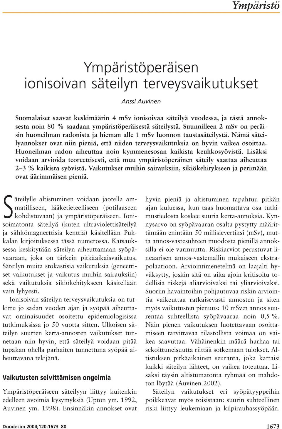 Nämä säteilyannokset ovat niin pieniä, että niiden terveysvaikutuksia on hyvin vaikea osoittaa. Huoneilman radon aiheuttaa noin kymmenesosan kaikista keuhkosyövistä.