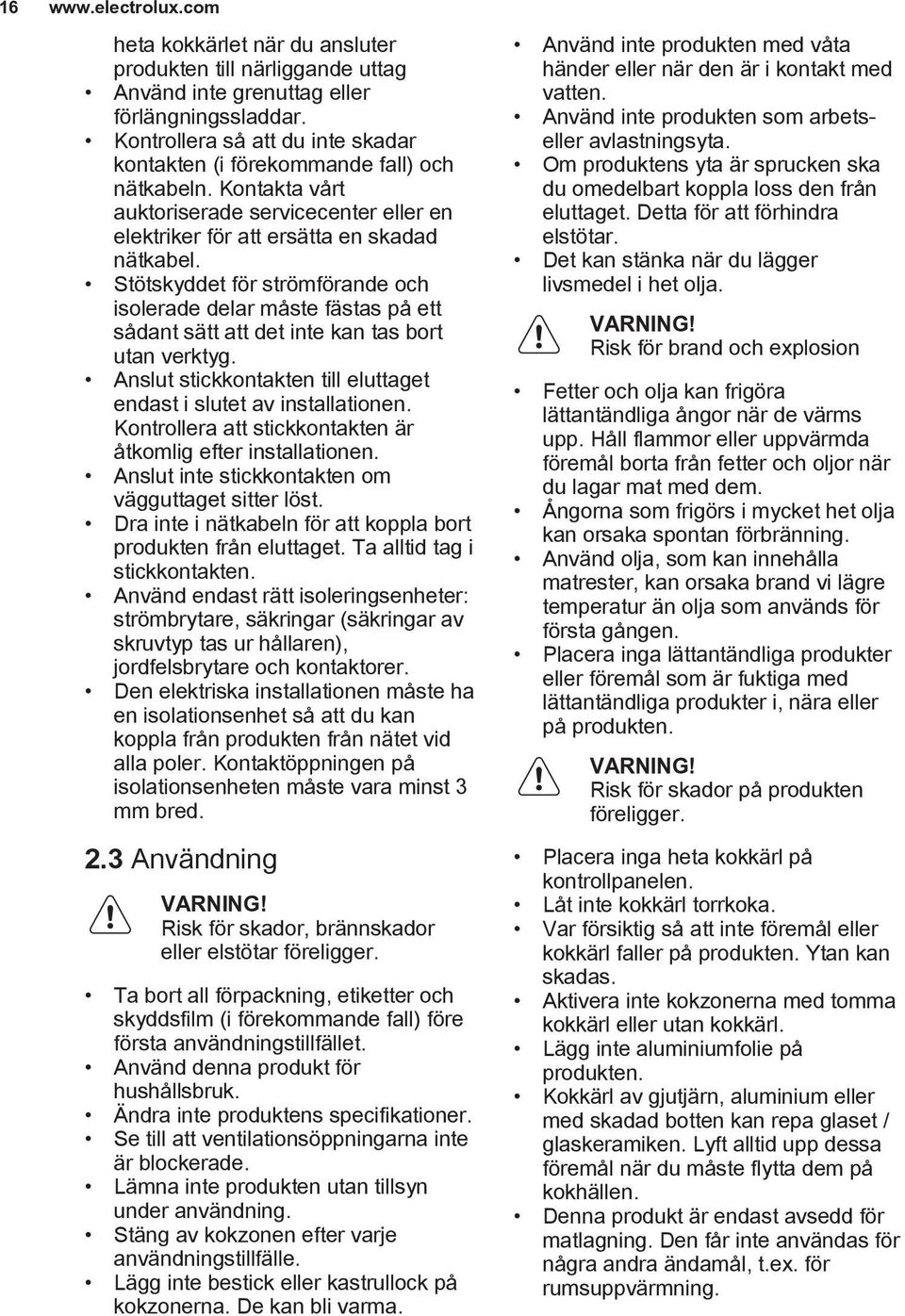 Stötskyddet för strömförande och isolerade delar måste fästas på ett sådant sätt att det inte kan tas bort utan verktyg. Anslut stickkontakten till eluttaget endast i slutet av installationen.