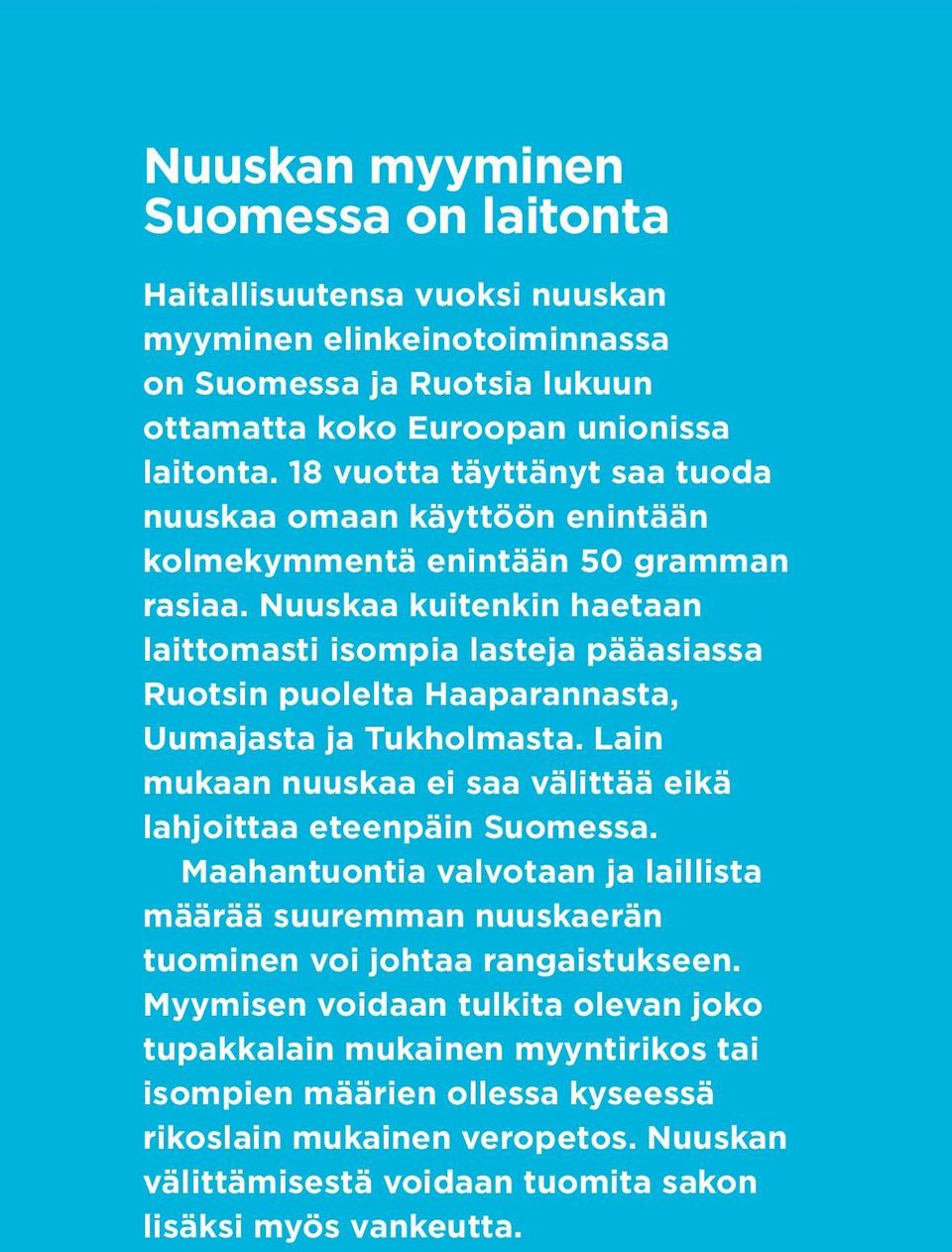 Nuuskaa kuitenkin haetaan laittomasti isompia lasteja pääasiassa Ruotsin puolelta Haaparannasta, Uumajasta ja Tukholmasta. Lain mukaan nuuskaa ei saa välittää eikä lahjoittaa eteenpäin Suomessa.