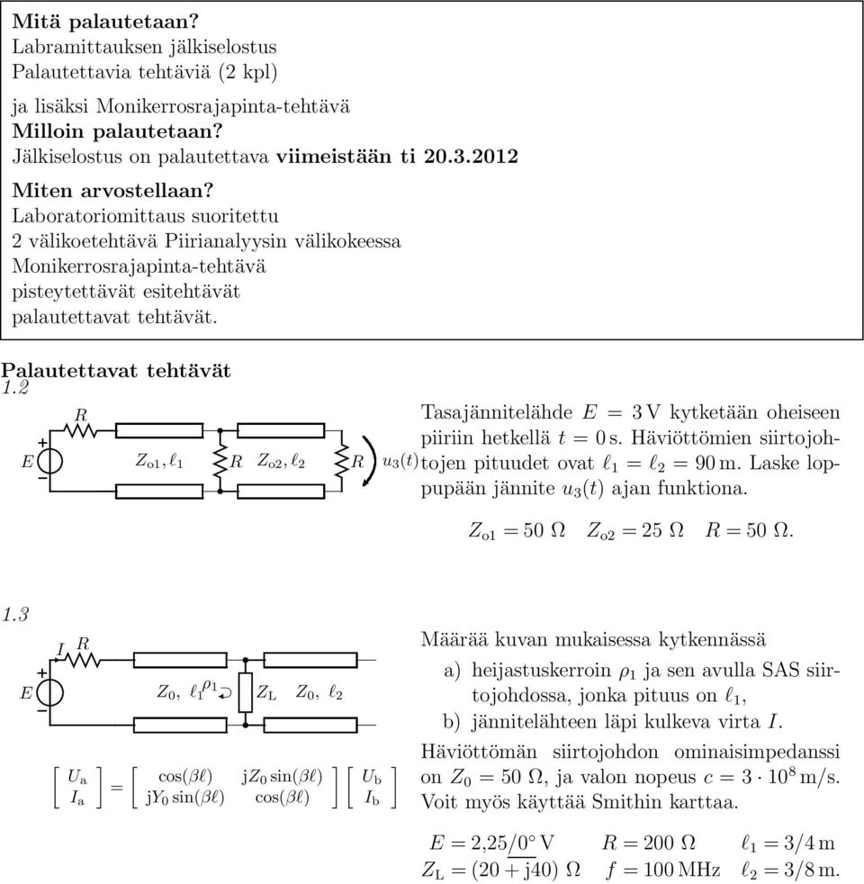 Palautettavat tehtävät 1.2 R Tasajännitelähde = 3 V kytketään oheiseen Z o1, l 1 R Z o2, l 2 R piiriin hetkellä t = 0 s. Häviöttömien siirtojohtojen pituudet ovat l 1 = l 2 = 90 m.