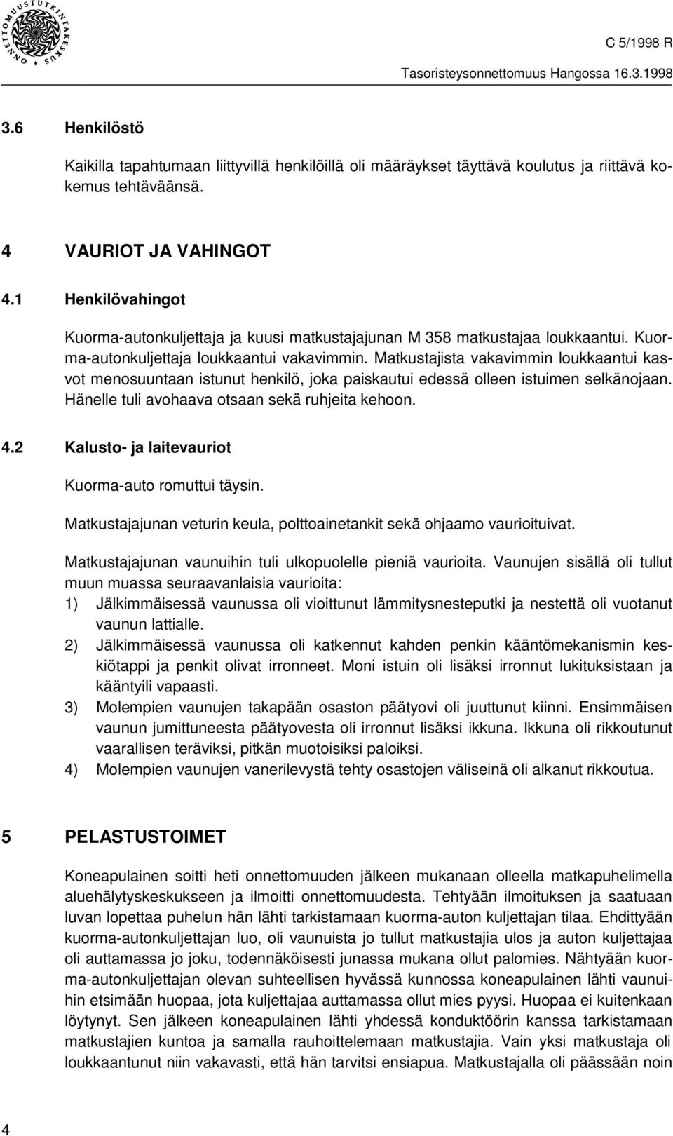 Matkustajista vakavimmin loukkaantui kasvot menosuuntaan istunut henkilö, joka paiskautui edessä olleen istuimen selkänojaan. Hänelle tuli avohaava otsaan sekä ruhjeita kehoon. 4.