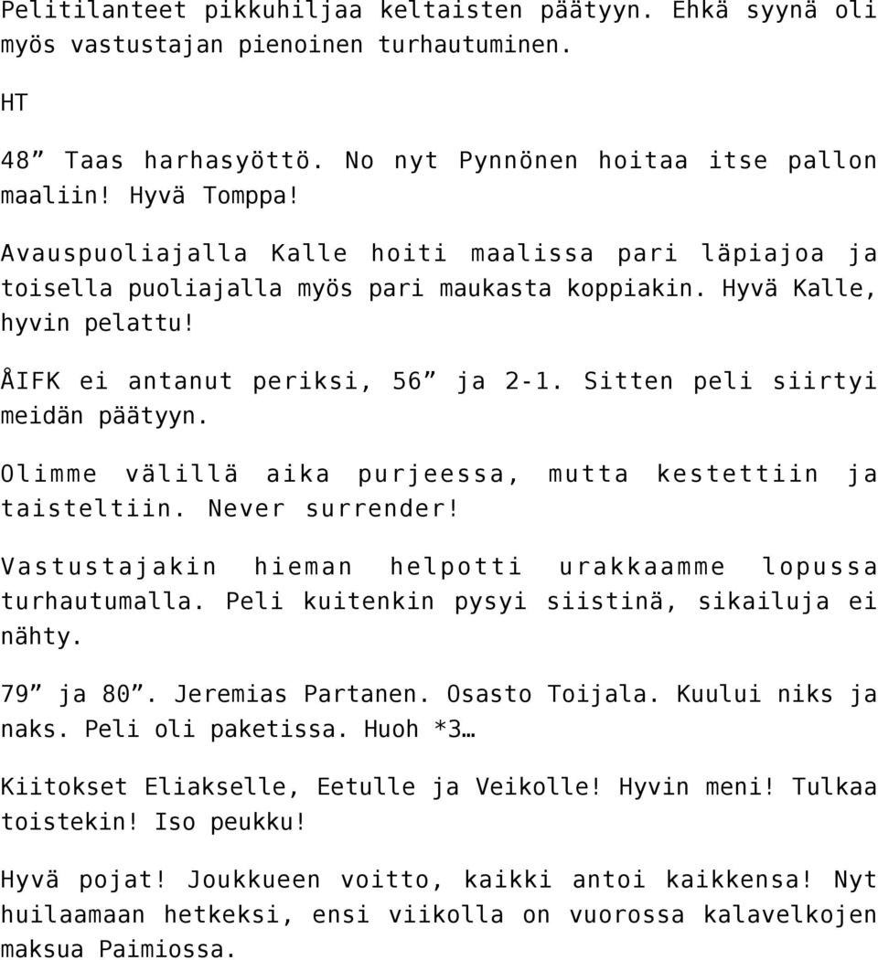 Sitten peli siirtyi meidän päätyyn. Olimme välillä aika purjeessa, mutta kestettiin ja taisteltiin. Never surrender! Vastustajakin hieman helpotti urakkaamme lopussa turhautumalla.