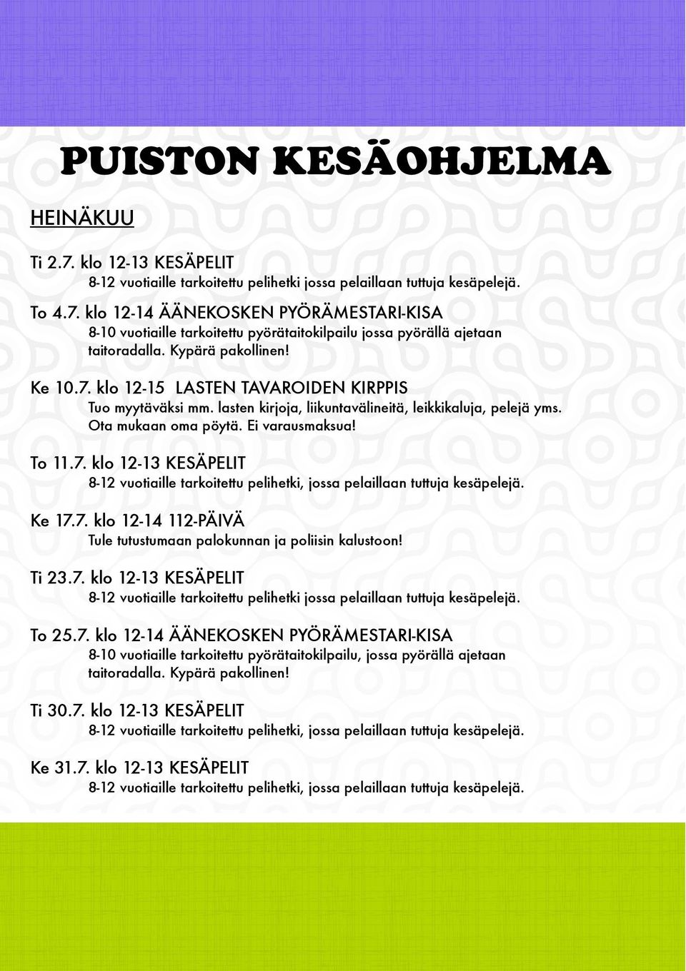 Ke 17.7. klo 12-14 112-PÄIVÄ Tule tutustumaan palokunnan ja poliisin kalustoon! Ti 23.7. klo 12-13 KESÄPELIT 8-12 vuotiaille tarkoitettu pelihetki jossa pelaillaan tuttuja kesäpelejä. To 25.7. klo 12-14 ÄÄNEKOSKEN PYÖRÄMESTARI-KISA 8-10 vuotiaille tarkoitettu pyörätaitokilpailu, jossa pyörällä ajetaan taitoradalla.