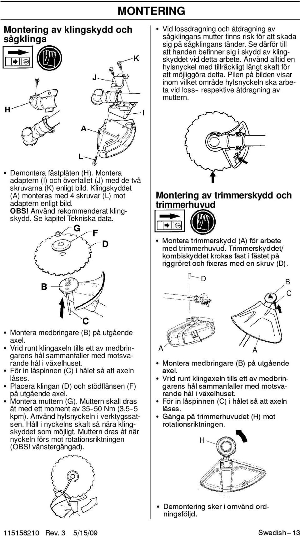Pilen på bilden visar inom vilket område hylsnyckeln ska arbeta vid loss - respektive åtdragning av muttern. S Demontera fästplåten (H).
