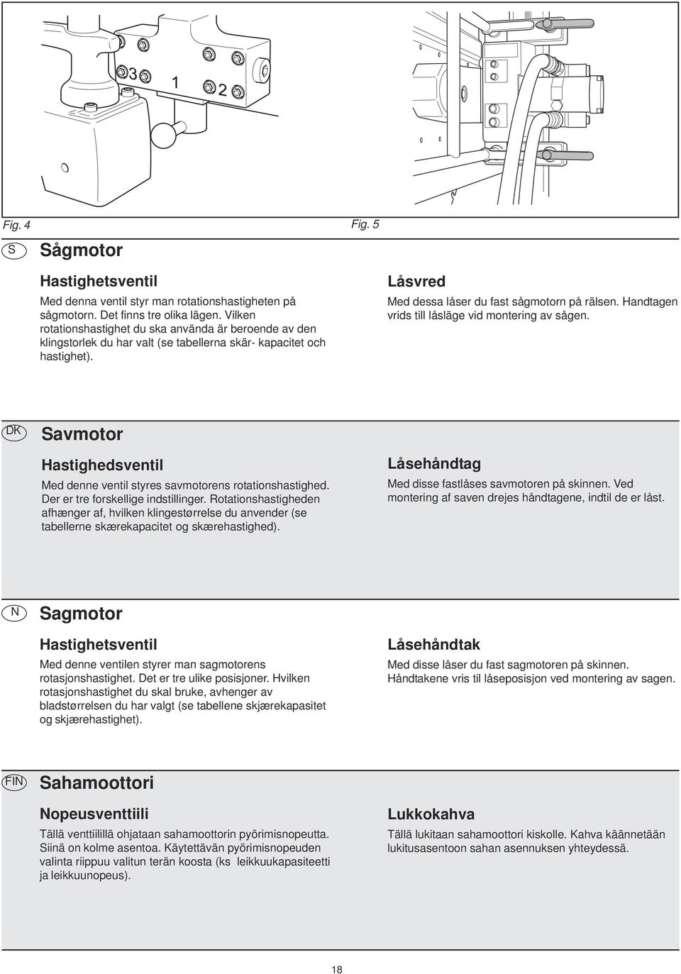 Handtagen vrids till låsläge vid montering av sågen. Savmotor Hastighedsventil Med denne ventil styres savmotorens rotationshastighed. Der er tre forskellige indstillinger.