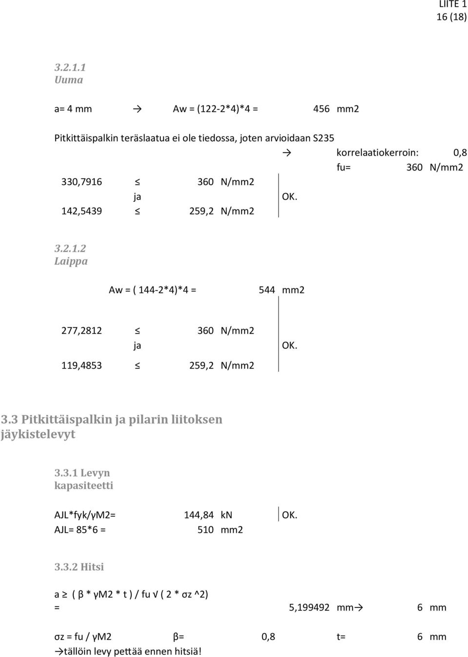 3.3 Pitkittäispalkin ja pilarin liitoksen jäykistelevyt 3.3.1 Levyn kapasiteetti AJL*fyk/γM2= 144,84 kn OK. AJL= 85*6 = 510 mm2 3.3.2 Hitsi a ( β * γm2 * t )/ fu ( 2 * σz ^2) = 5,199492 mm 6 mm σz = fu / γm2 β= 0,8 t= 6 mm tällöin levy pe ää ennen hitsiä!