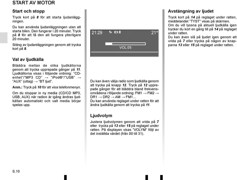 Val av ljudkälla Bläddra mellan de olika ljudkällorna genom att trycka upprepade gånger på 11. Ljudkällorna visas i följande ordning: CDenhet / MP3 CD ipod / USB AUX (uttag) BT ljud. Anm.