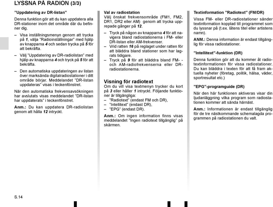 Välj Uppdatering av DR-radiolistan med hjälp av knapparna 4 och tryck på 5 för att bekräfta. Den automatiska uppdateringen av listan över marksända digitalradiostationer i ditt område börjar.