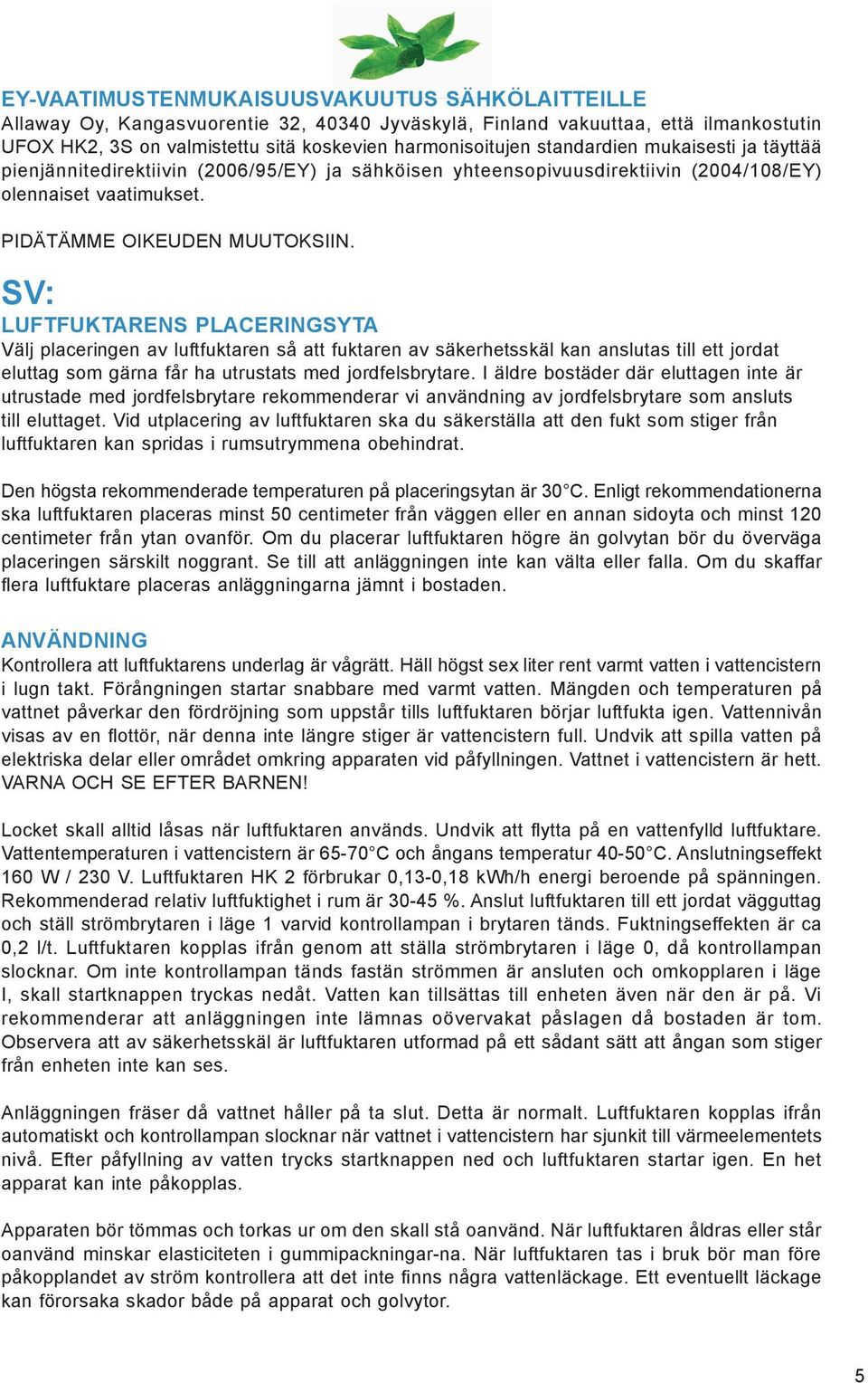 SV: LUFTFUKTARENS PLACERINGSYTA Välj placeringen av luftfuktaren så att fuktaren av säkerhetsskäl kan anslutas till ett jordat eluttag som gärna får ha utrustats med jordfelsbrytare.