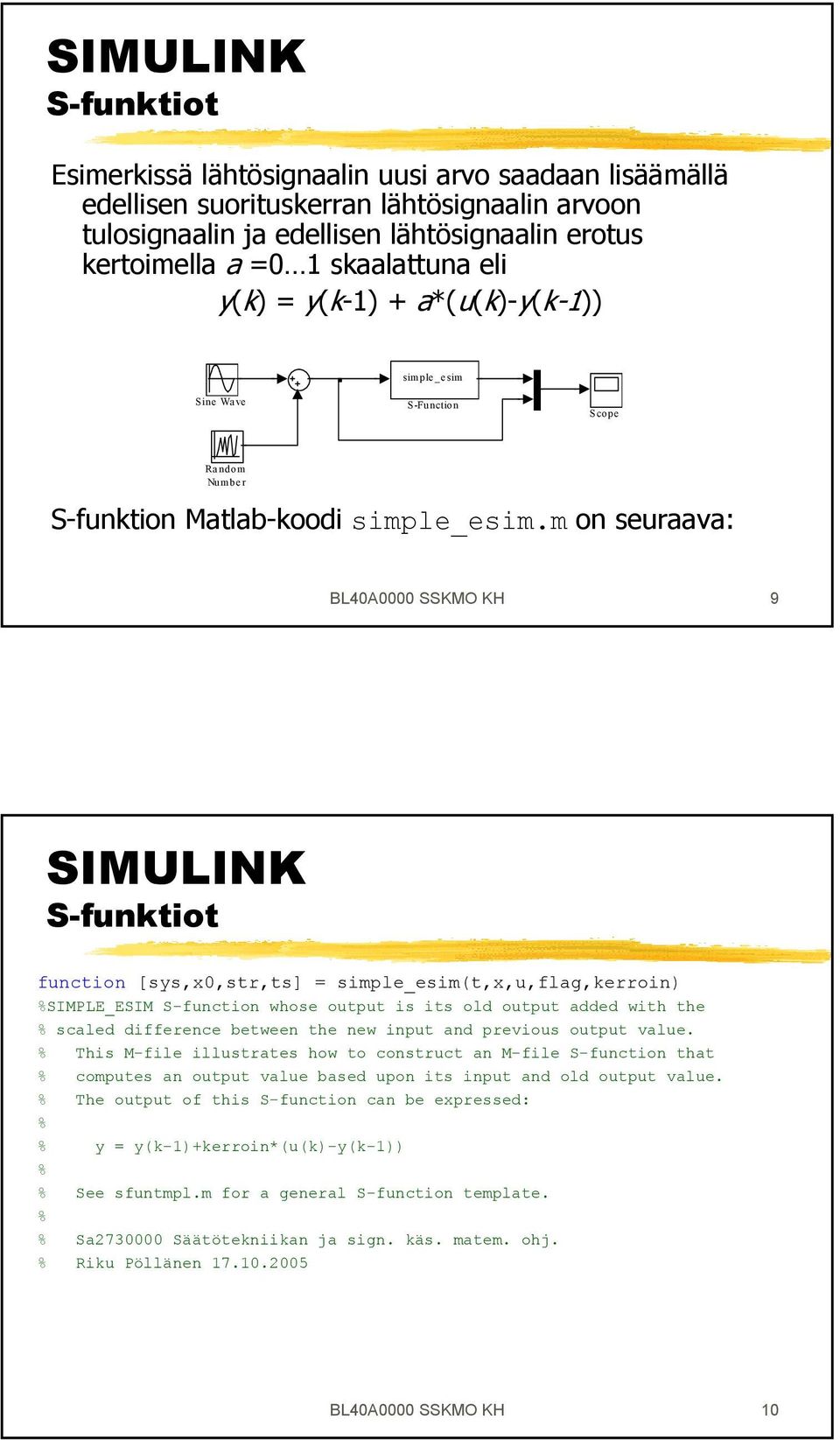 m on seuraava: BL40A0000 SSKMO KH 9 function [sys,x0,str,ts] = simple_esim(t,x,u,flag,kerroin) %SIMPLE_ESIM S-function whose output is its old output added with the % scaled difference between the