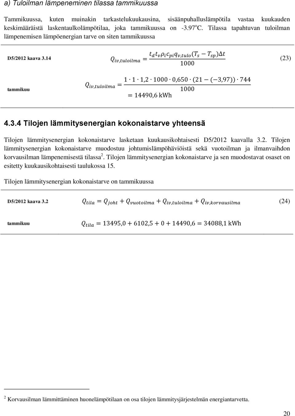 14 (23) tammikuu 4.3.4 Tilojen lämmitysenergian kokonaistarve yhteensä Tilojen lämmitysenergian kokonaistarve lasketaan kuukausikohtaisesti D5/2012 kaavalla 3.2. Tilojen lämmitysenergian kokonaistarve muodostuu johtumislämpöhäviöistä sekä vuotoilman ja ilmanvaihdon korvausilman lämpenemisestä tilassa 2.