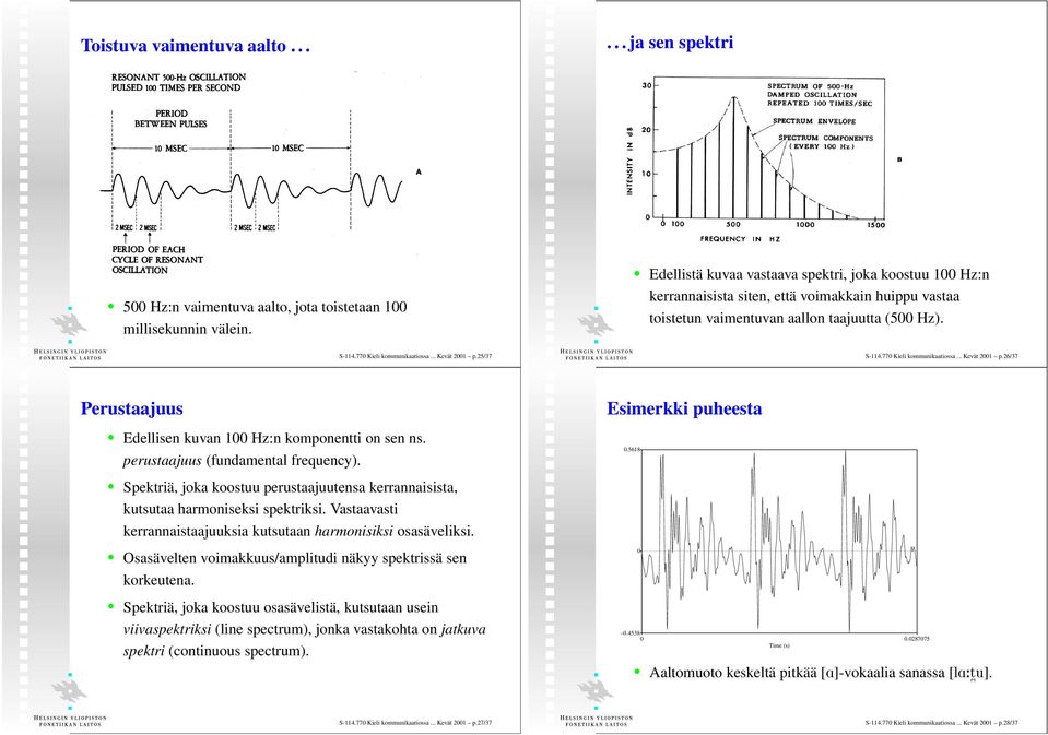 25/37 S-114.770 Kieli kommunikaatiossa... Kevät 2001 p.26/37 Perustaajuus Edellisen kuvan 100 Hz:n komponentti on sen ns. perustaajuus (fundamental frequency). Esimerkki puheesta 0.
