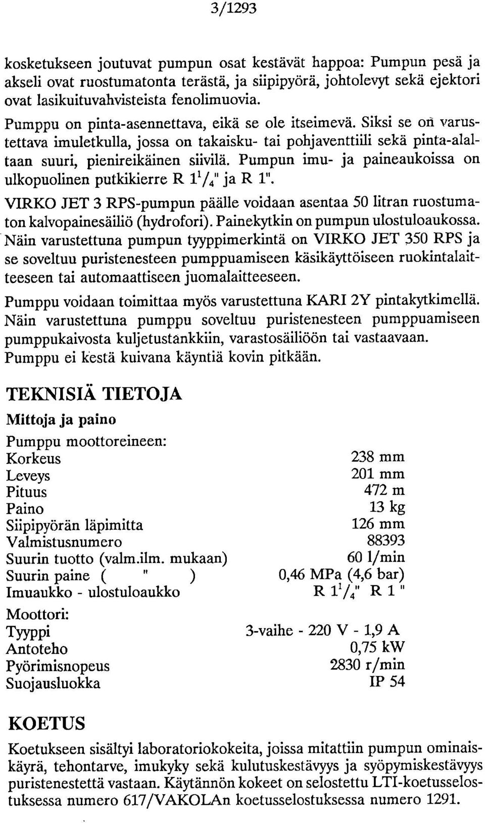 Pumpun imu- ja paineaukoissa on ulkopuolinen putkikierre R 174" ja R 1". VIRKO JET 3 RPS-pumpun päälle voidaan asentaa 50 litran ruostumaton kalvopainesäiliö (hydrofori).