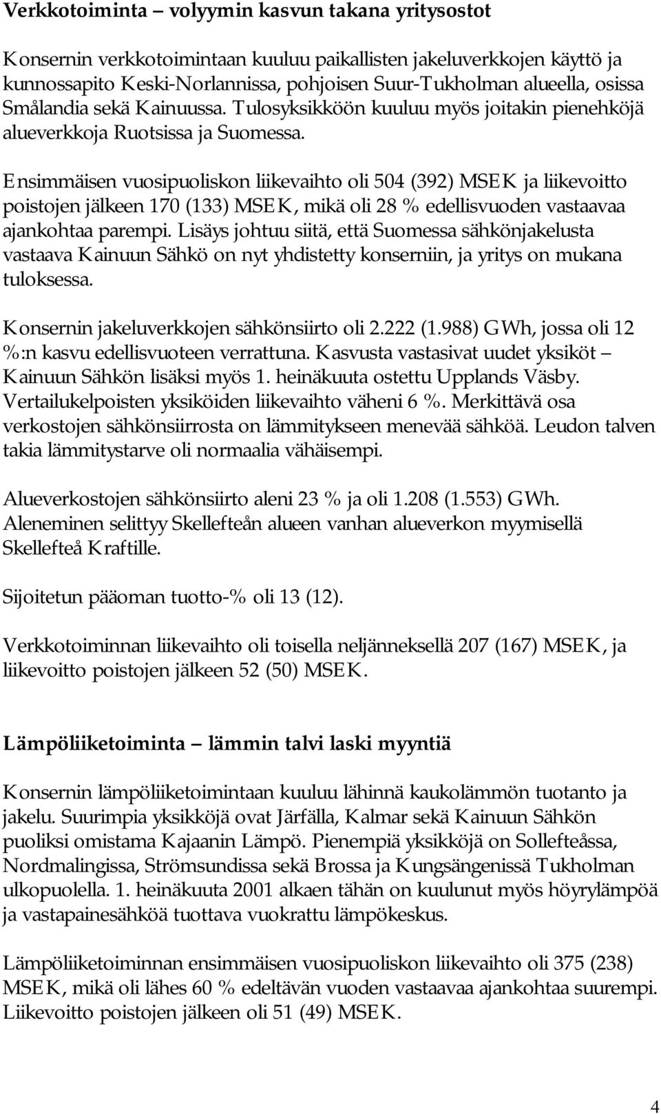 Ensimmäisen vuosipuoliskon liikevaihto oli 504 (392) MSEK ja liikevoitto poistojen jälkeen 170 (133) MSEK, mikä oli 28 % edellisvuoden vastaavaa ajankohtaa parempi.