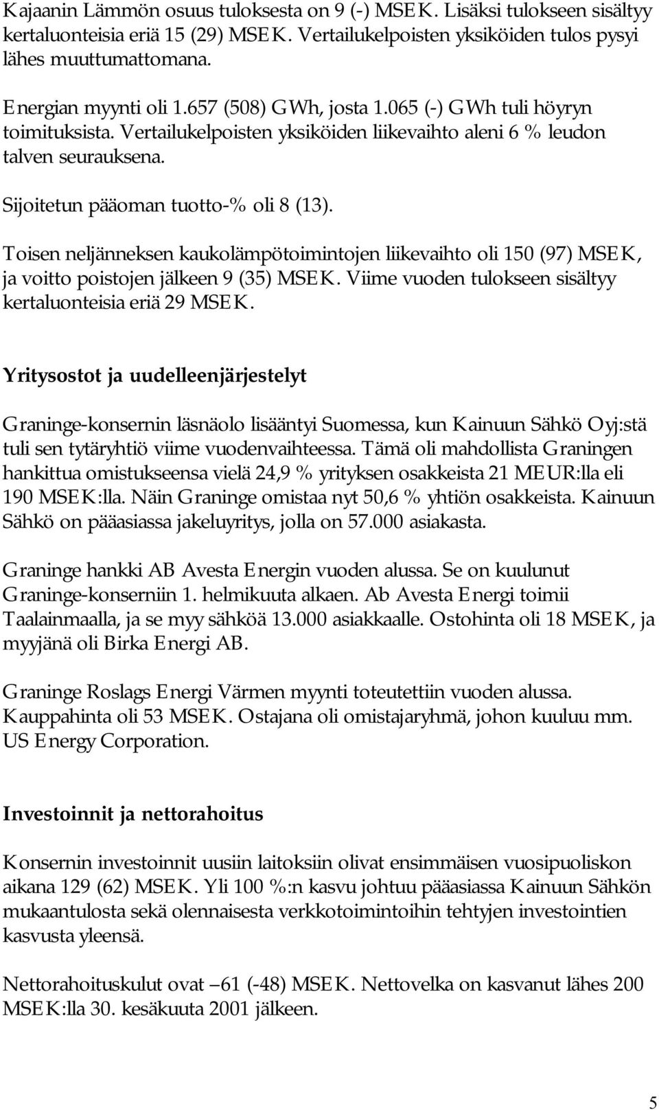 Toisen neljänneksen kaukolämpötoimintojen liikevaihto oli 150 (97) MSEK, ja voitto poistojen jälkeen 9 (35) MSEK. Viime vuoden tulokseen sisältyy kertaluonteisia eriä 29 MSEK.