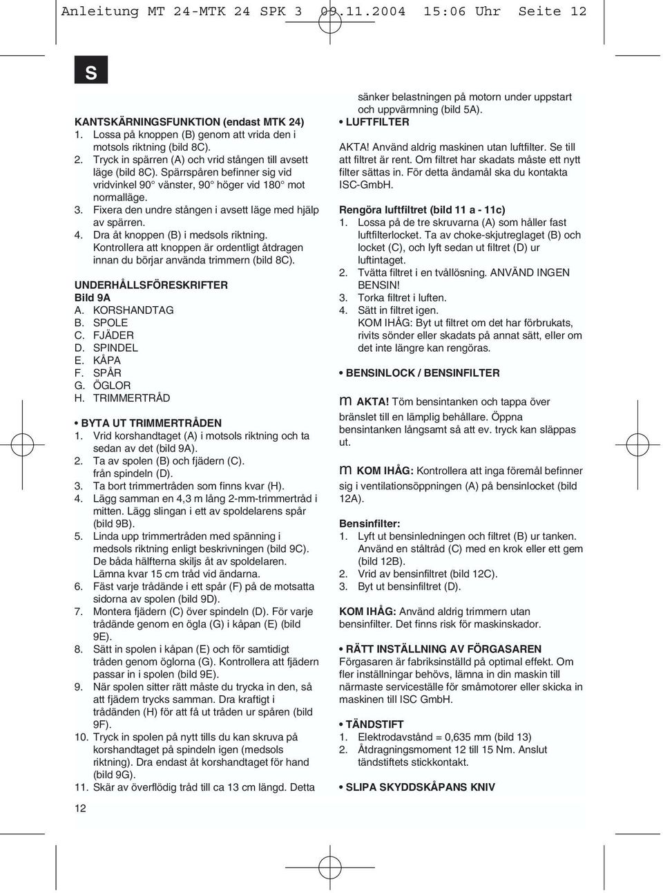 Kontrollera att knoppen är ordentligt åtdragen innan du börjar använda trimmern (bild 8C). UNDERHÅLLSFÖRESKRIFTER Bild 9A A. KORSHANDTAG B. SPOLE C. FJÄDER D. SPINDEL E. KÅPA F. SPÅR G. ÖGLOR H.