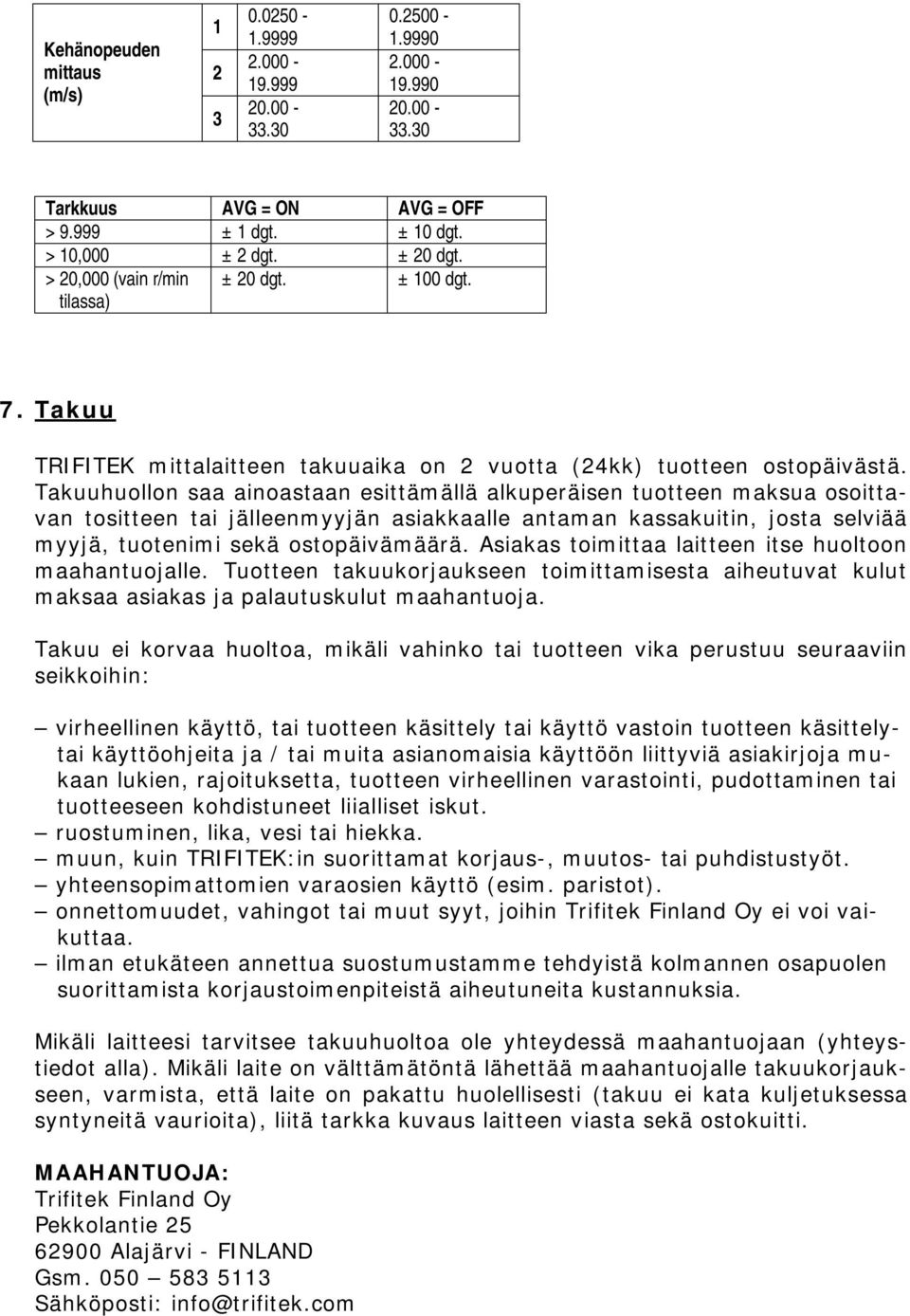 Takuuhuollon saa ainoastaan esittämällä alkuperäisen tuotteen maksua osoittavan tositteen tai jälleenmyyjän asiakkaalle antaman kassakuitin, josta selviää myyjä, tuotenimi sekä ostopäivämäärä.